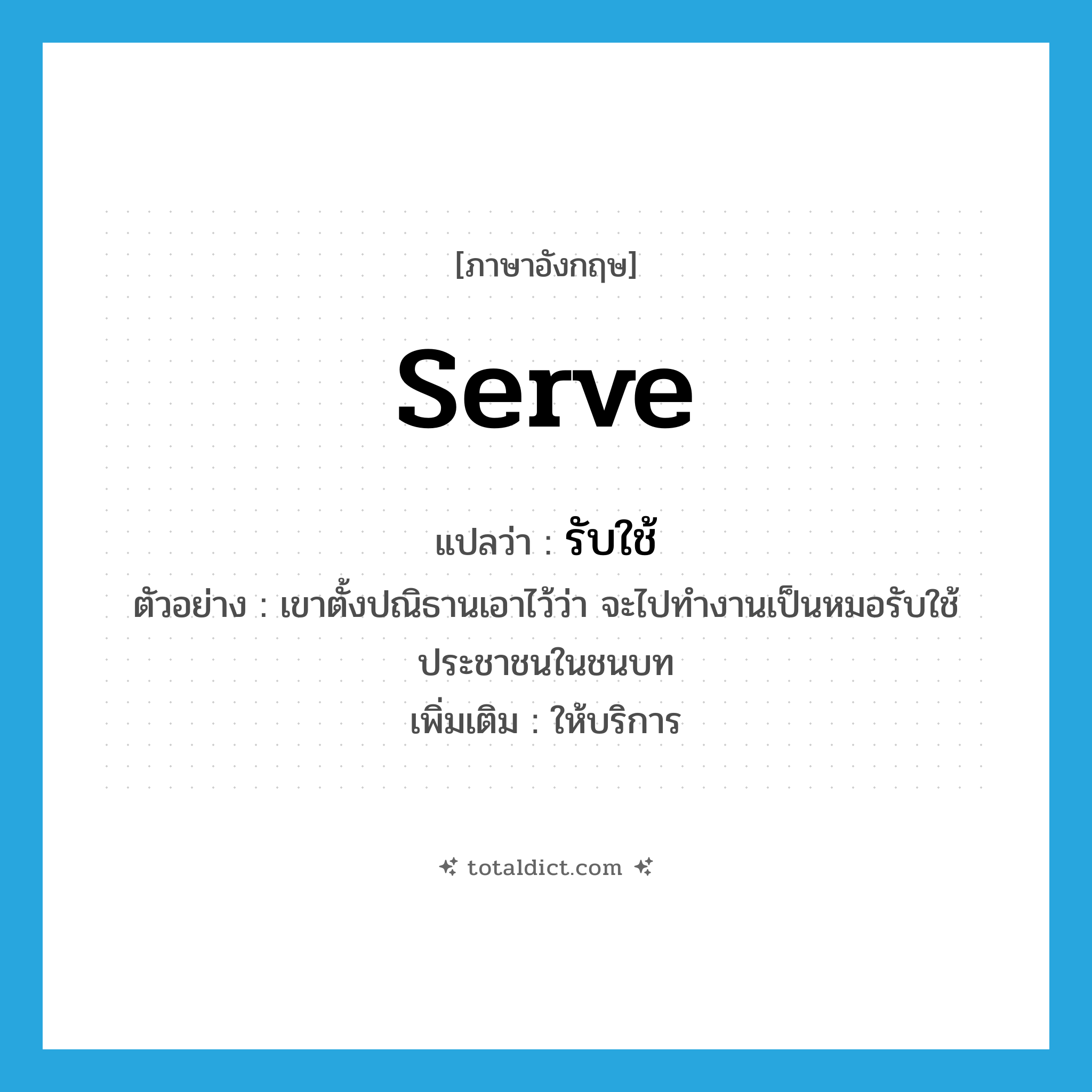 serve แปลว่า?, คำศัพท์ภาษาอังกฤษ serve แปลว่า รับใช้ ประเภท V ตัวอย่าง เขาตั้งปณิธานเอาไว้ว่า จะไปทำงานเป็นหมอรับใช้ประชาชนในชนบท เพิ่มเติม ให้บริการ หมวด V