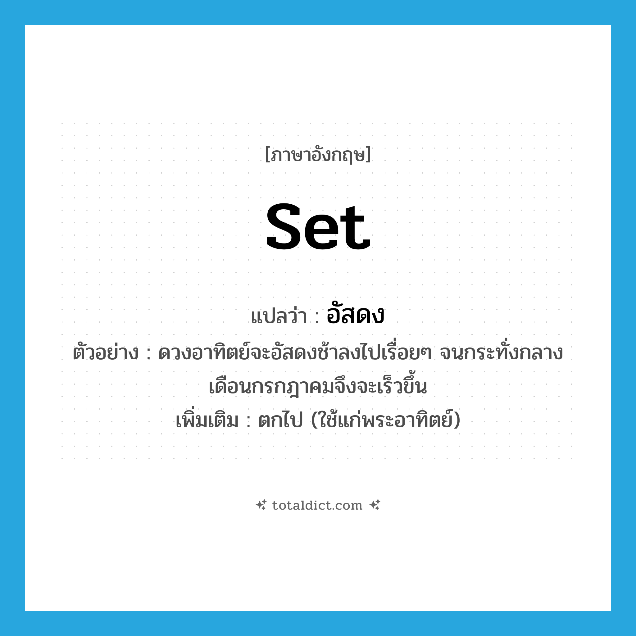 set แปลว่า?, คำศัพท์ภาษาอังกฤษ set แปลว่า อัสดง ประเภท V ตัวอย่าง ดวงอาทิตย์จะอัสดงช้าลงไปเรื่อยๆ จนกระทั่งกลางเดือนกรกฎาคมจึงจะเร็วขึ้น เพิ่มเติม ตกไป (ใช้แก่พระอาทิตย์) หมวด V