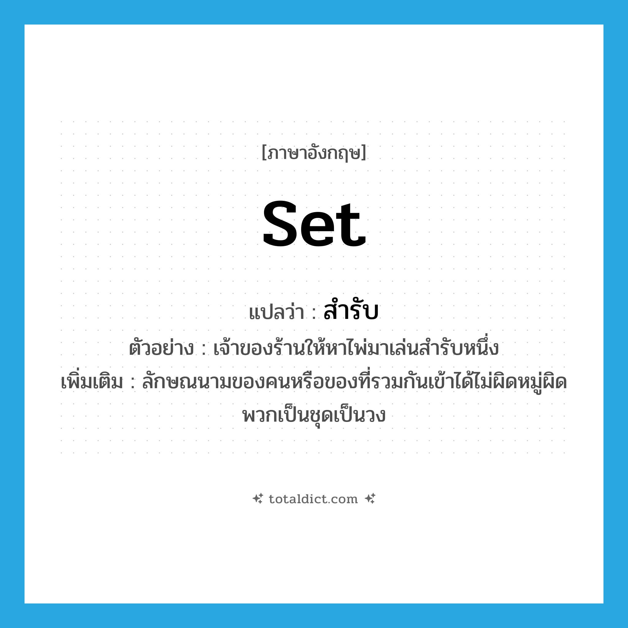 set แปลว่า?, คำศัพท์ภาษาอังกฤษ set แปลว่า สำรับ ประเภท CLAS ตัวอย่าง เจ้าของร้านให้หาไพ่มาเล่นสำรับหนึ่ง เพิ่มเติม ลักษณนามของคนหรือของที่รวมกันเข้าได้ไม่ผิดหมู่ผิดพวกเป็นชุดเป็นวง หมวด CLAS