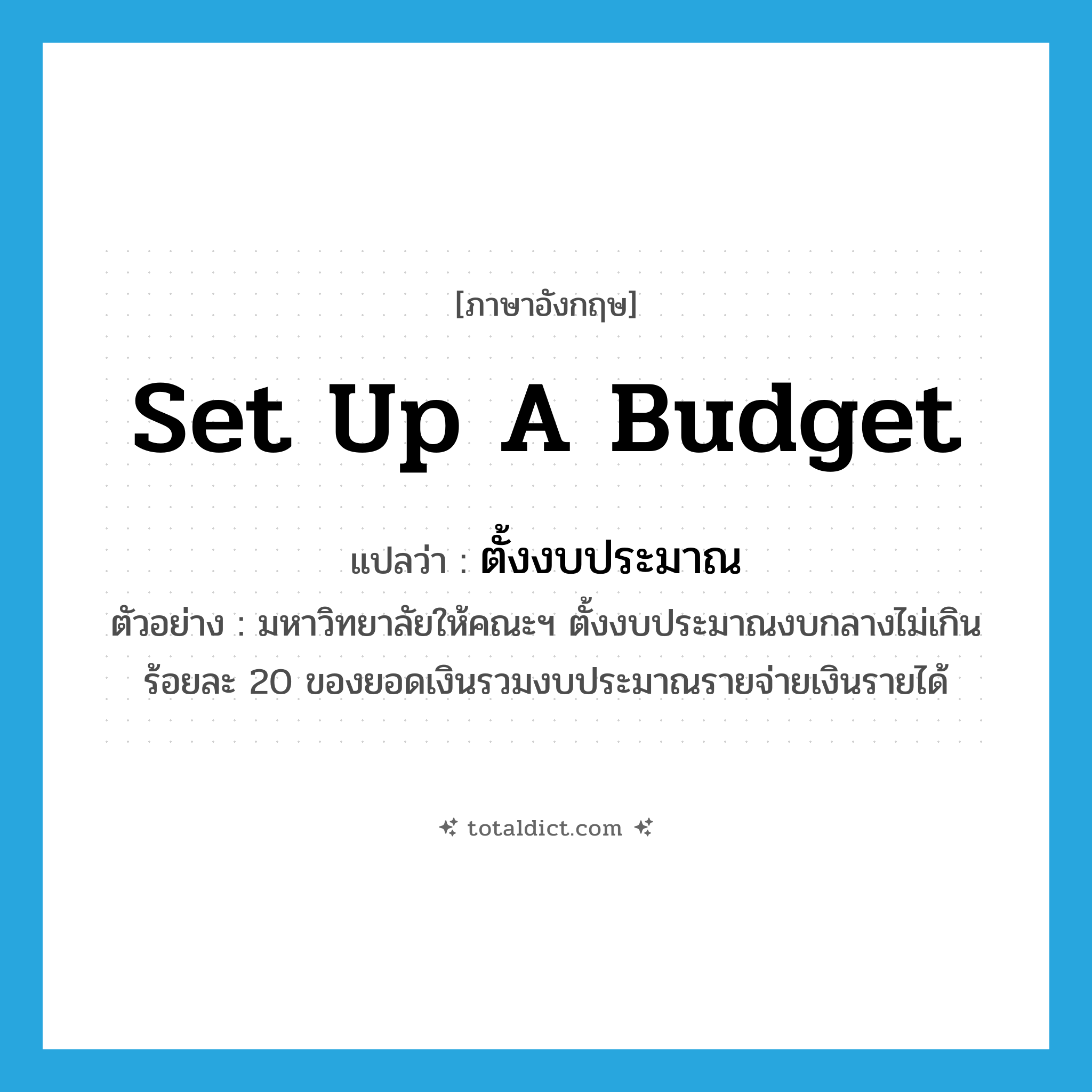 set up a budget แปลว่า?, คำศัพท์ภาษาอังกฤษ set up a budget แปลว่า ตั้งงบประมาณ ประเภท V ตัวอย่าง มหาวิทยาลัยให้คณะฯ ตั้งงบประมาณงบกลางไม่เกินร้อยละ 20 ของยอดเงินรวมงบประมาณรายจ่ายเงินรายได้ หมวด V