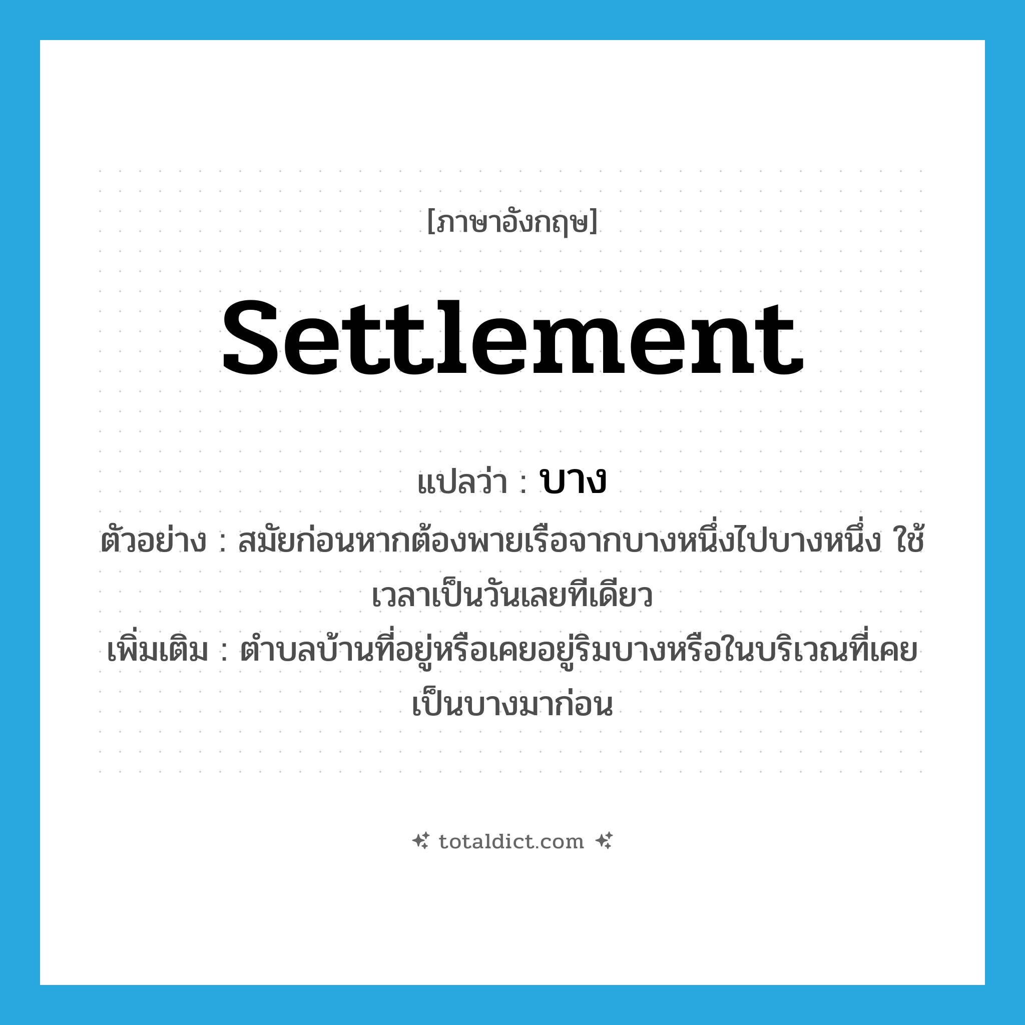 settlement แปลว่า?, คำศัพท์ภาษาอังกฤษ settlement แปลว่า บาง ประเภท N ตัวอย่าง สมัยก่อนหากต้องพายเรือจากบางหนึ่งไปบางหนึ่ง ใช้เวลาเป็นวันเลยทีเดียว เพิ่มเติม ตำบลบ้านที่อยู่หรือเคยอยู่ริมบางหรือในบริเวณที่เคยเป็นบางมาก่อน หมวด N