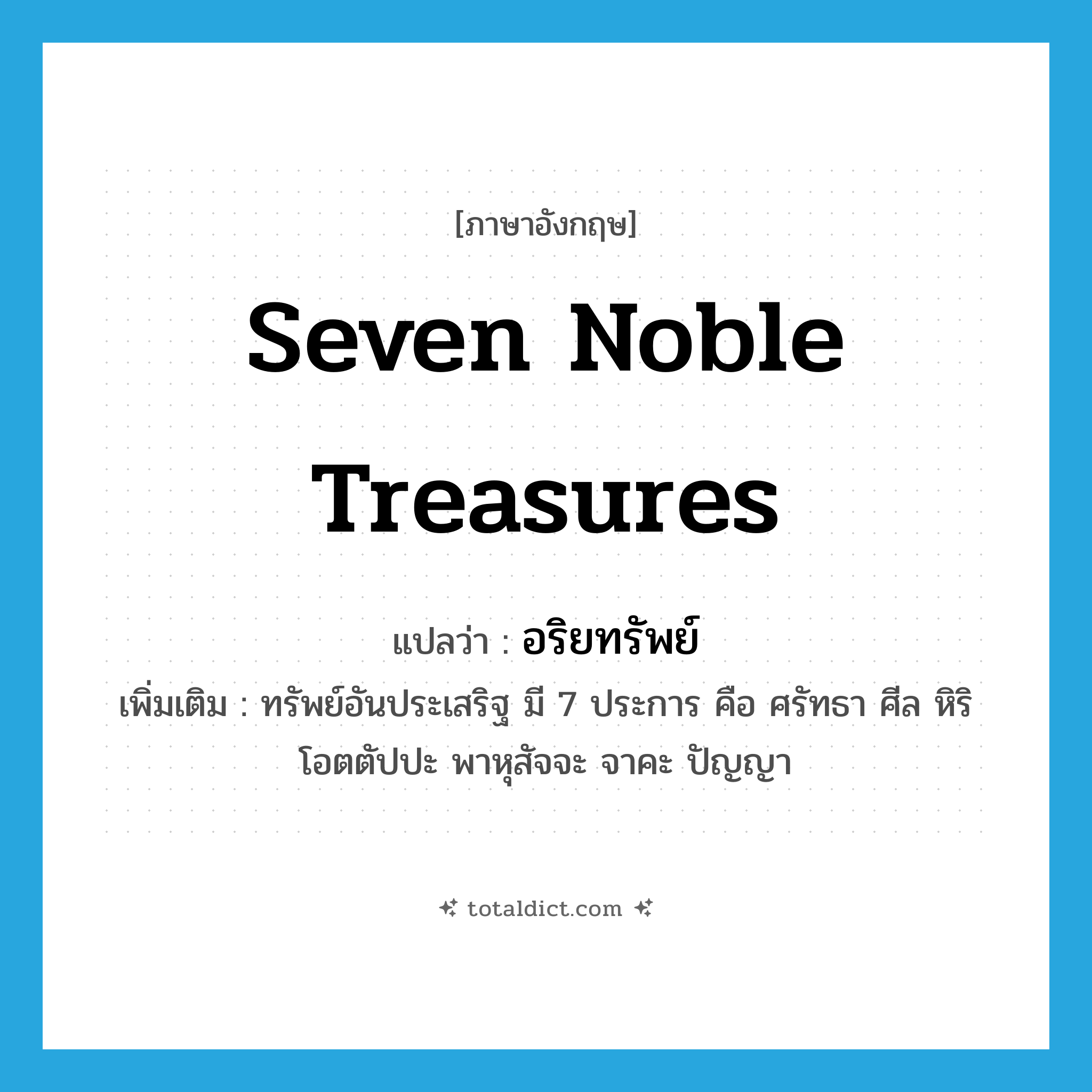 seven noble treasures แปลว่า?, คำศัพท์ภาษาอังกฤษ seven noble treasures แปลว่า อริยทรัพย์ ประเภท N เพิ่มเติม ทรัพย์อันประเสริฐ มี 7 ประการ คือ ศรัทธา ศีล หิริ โอตตัปปะ พาหุสัจจะ จาคะ ปัญญา หมวด N