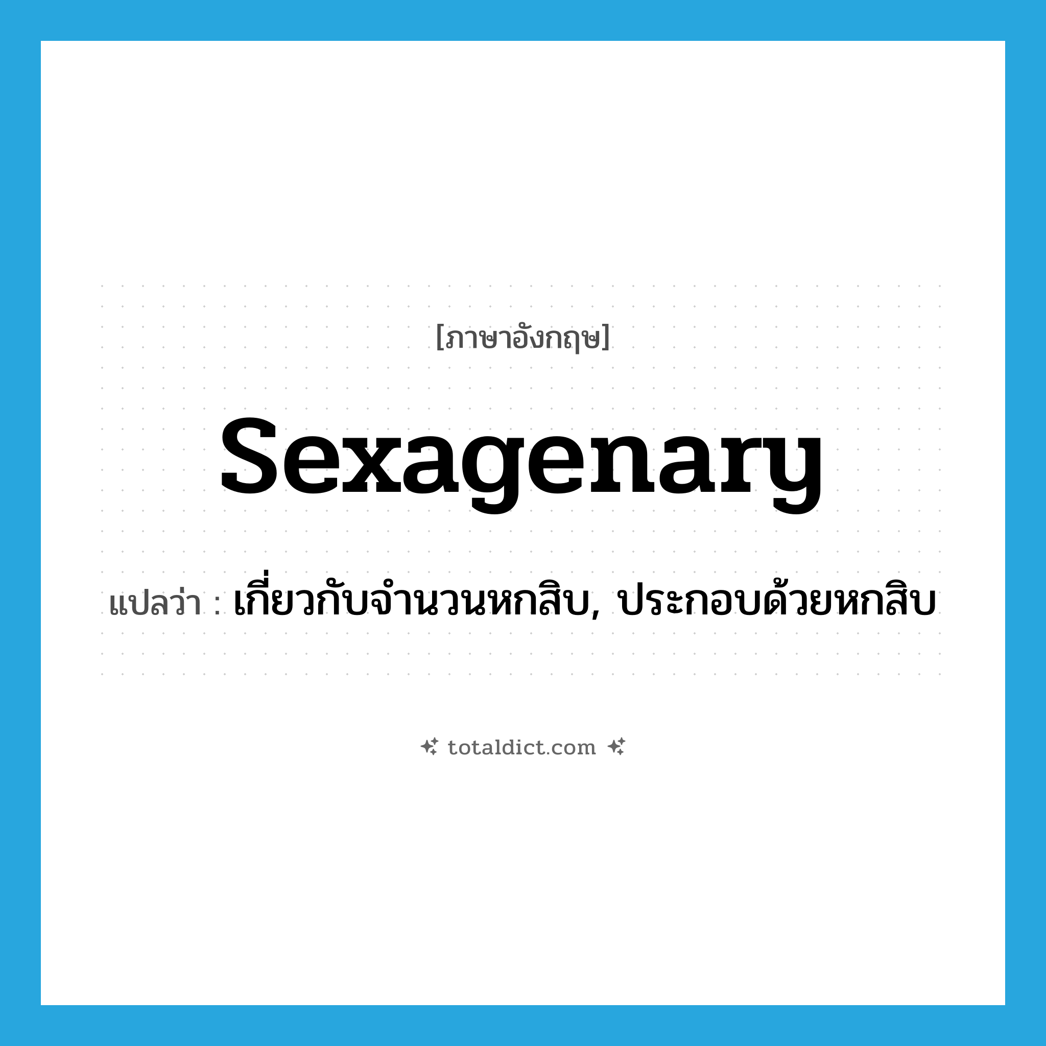 sexagenary แปลว่า?, คำศัพท์ภาษาอังกฤษ sexagenary แปลว่า เกี่ยวกับจำนวนหกสิบ, ประกอบด้วยหกสิบ ประเภท ADJ หมวด ADJ