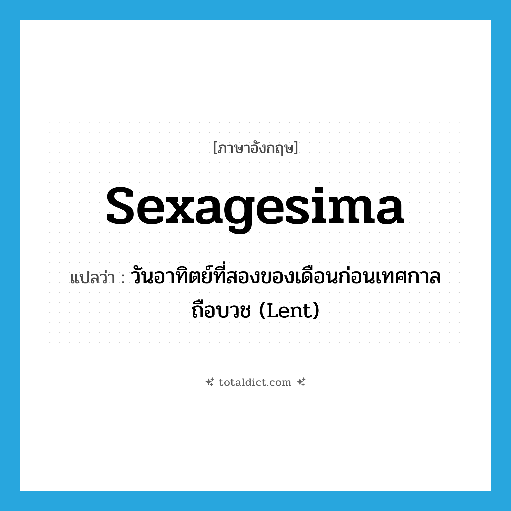 Sexagesima แปลว่า?, คำศัพท์ภาษาอังกฤษ Sexagesima แปลว่า วันอาทิตย์ที่สองของเดือนก่อนเทศกาลถือบวช (Lent) ประเภท N หมวด N