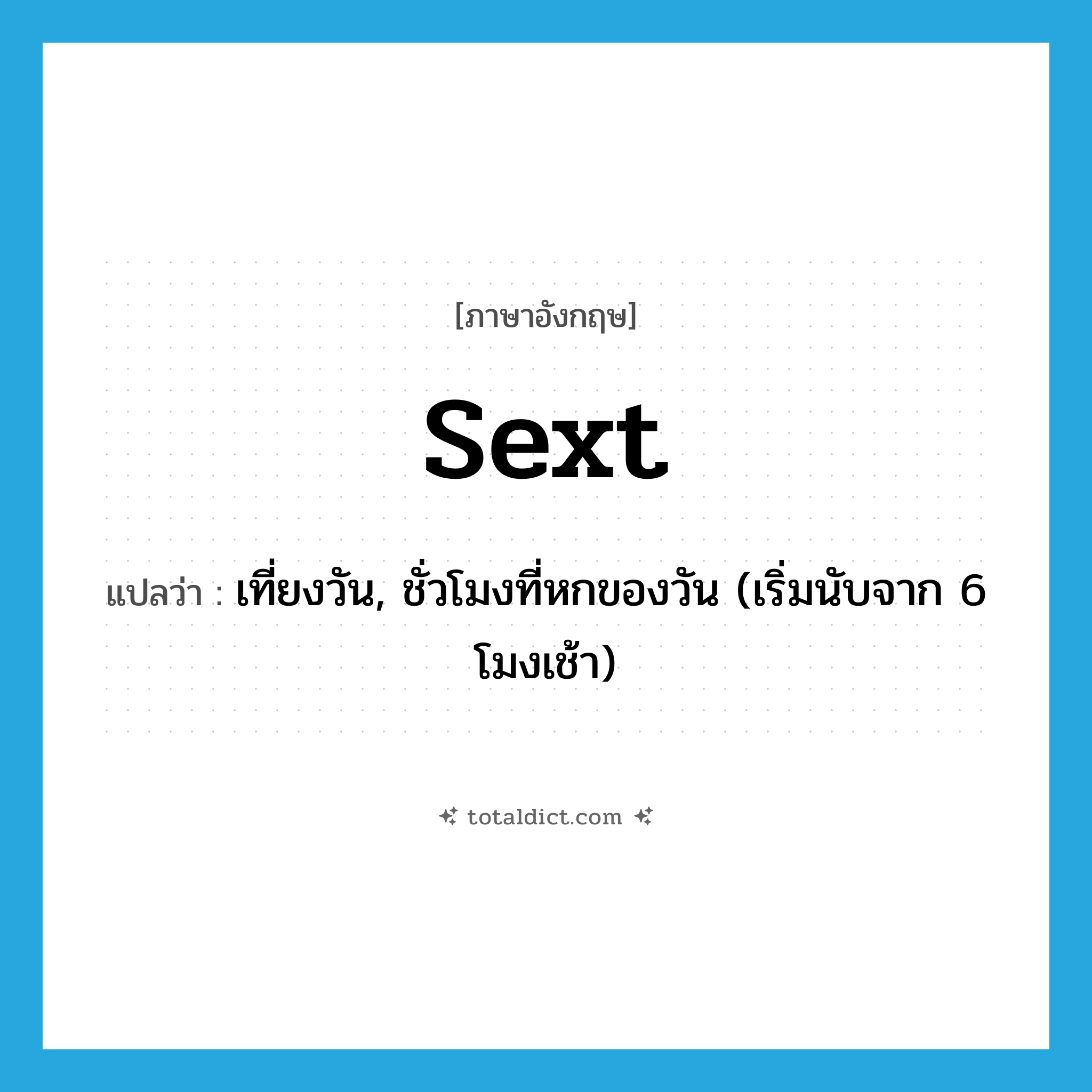 sext แปลว่า?, คำศัพท์ภาษาอังกฤษ sext แปลว่า เที่ยงวัน, ชั่วโมงที่หกของวัน (เริ่มนับจาก 6 โมงเช้า) ประเภท N หมวด N