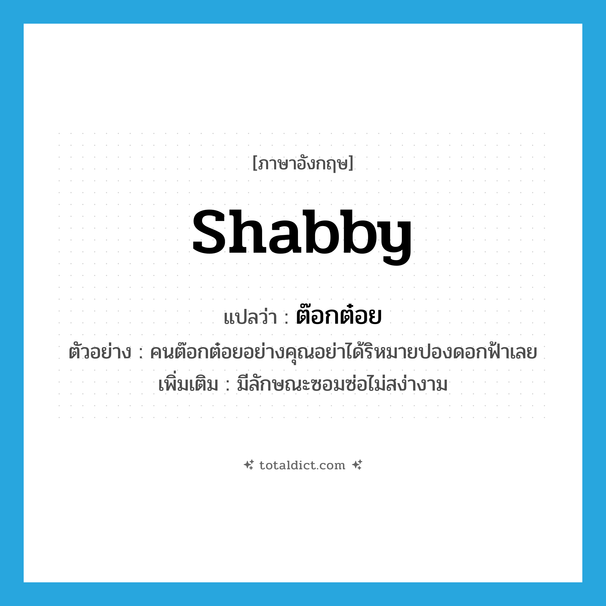 shabby แปลว่า?, คำศัพท์ภาษาอังกฤษ shabby แปลว่า ต๊อกต๋อย ประเภท ADJ ตัวอย่าง คนต๊อกต๋อยอย่างคุณอย่าได้ริหมายปองดอกฟ้าเลย เพิ่มเติม มีลักษณะซอมซ่อไม่สง่างาม หมวด ADJ