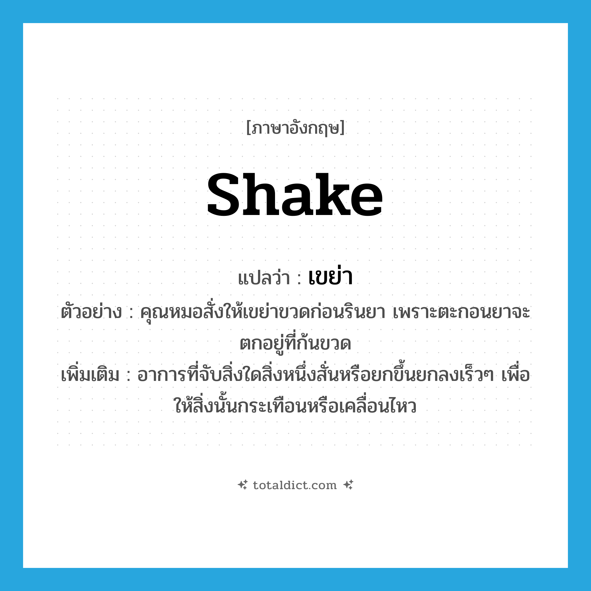 shake แปลว่า?, คำศัพท์ภาษาอังกฤษ shake แปลว่า เขย่า ประเภท V ตัวอย่าง คุณหมอสั่งให้เขย่าขวดก่อนรินยา เพราะตะกอนยาจะตกอยู่ที่ก้นขวด เพิ่มเติม อาการที่จับสิ่งใดสิ่งหนึ่งสั่นหรือยกขึ้นยกลงเร็วๆ เพื่อให้สิ่งนั้นกระเทือนหรือเคลื่อนไหว หมวด V