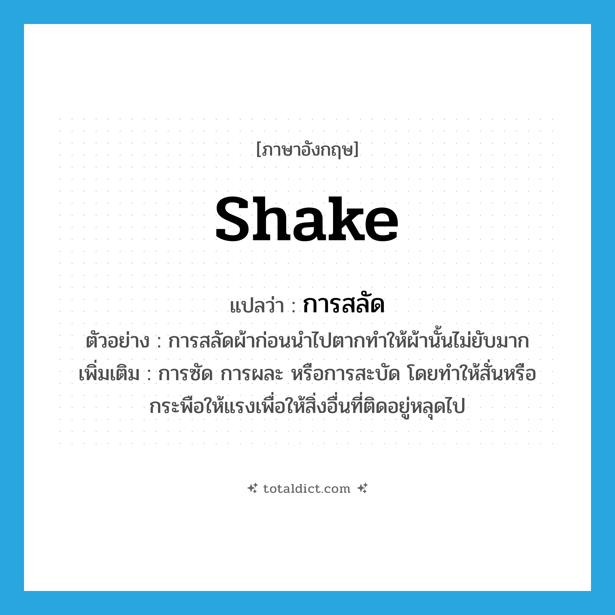 shake แปลว่า?, คำศัพท์ภาษาอังกฤษ shake แปลว่า การสลัด ประเภท N ตัวอย่าง การสลัดผ้าก่อนนำไปตากทำให้ผ้านั้นไม่ยับมาก เพิ่มเติม การซัด การผละ หรือการสะบัด โดยทำให้สั่นหรือกระพือให้แรงเพื่อให้สิ่งอื่นที่ติดอยู่หลุดไป หมวด N