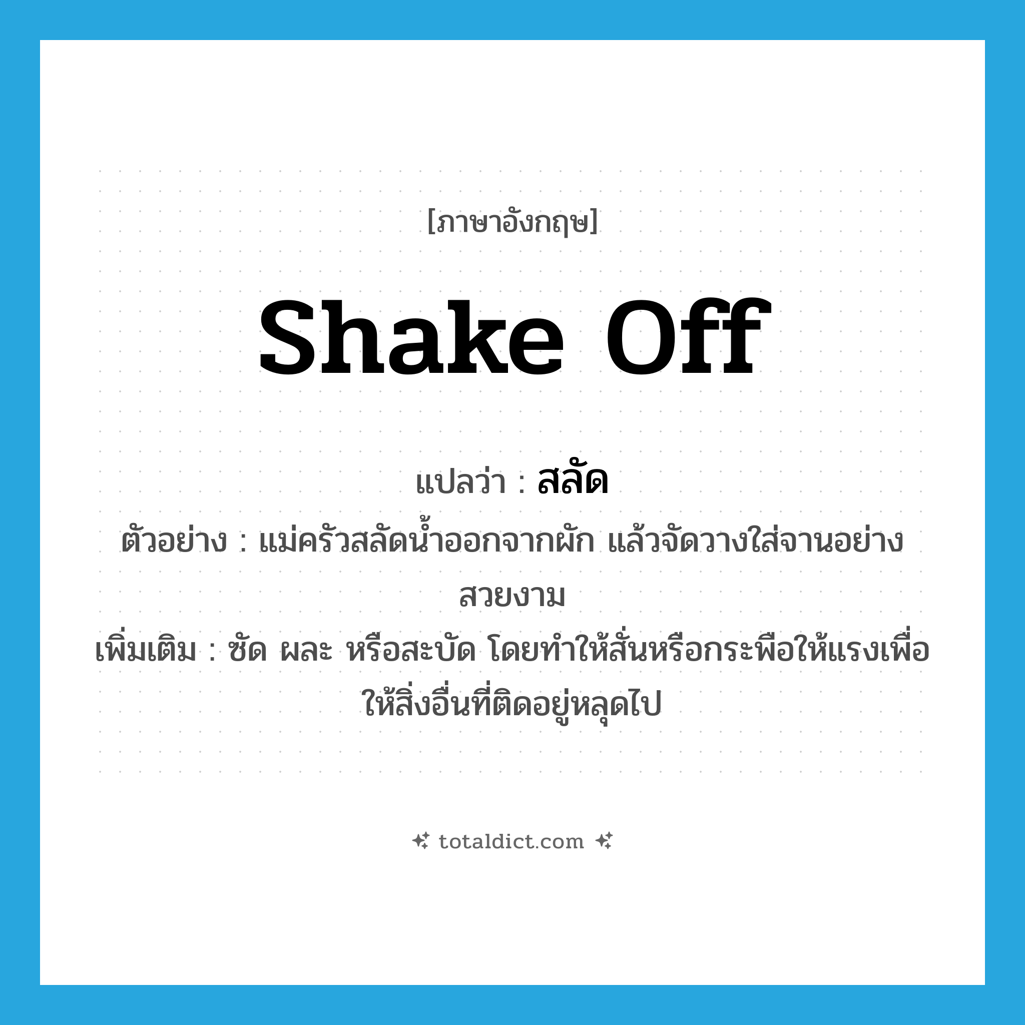 shake off แปลว่า?, คำศัพท์ภาษาอังกฤษ shake off แปลว่า สลัด ประเภท V ตัวอย่าง แม่ครัวสลัดน้ำออกจากผัก แล้วจัดวางใส่จานอย่างสวยงาม เพิ่มเติม ซัด ผละ หรือสะบัด โดยทำให้สั่นหรือกระพือให้แรงเพื่อให้สิ่งอื่นที่ติดอยู่หลุดไป หมวด V