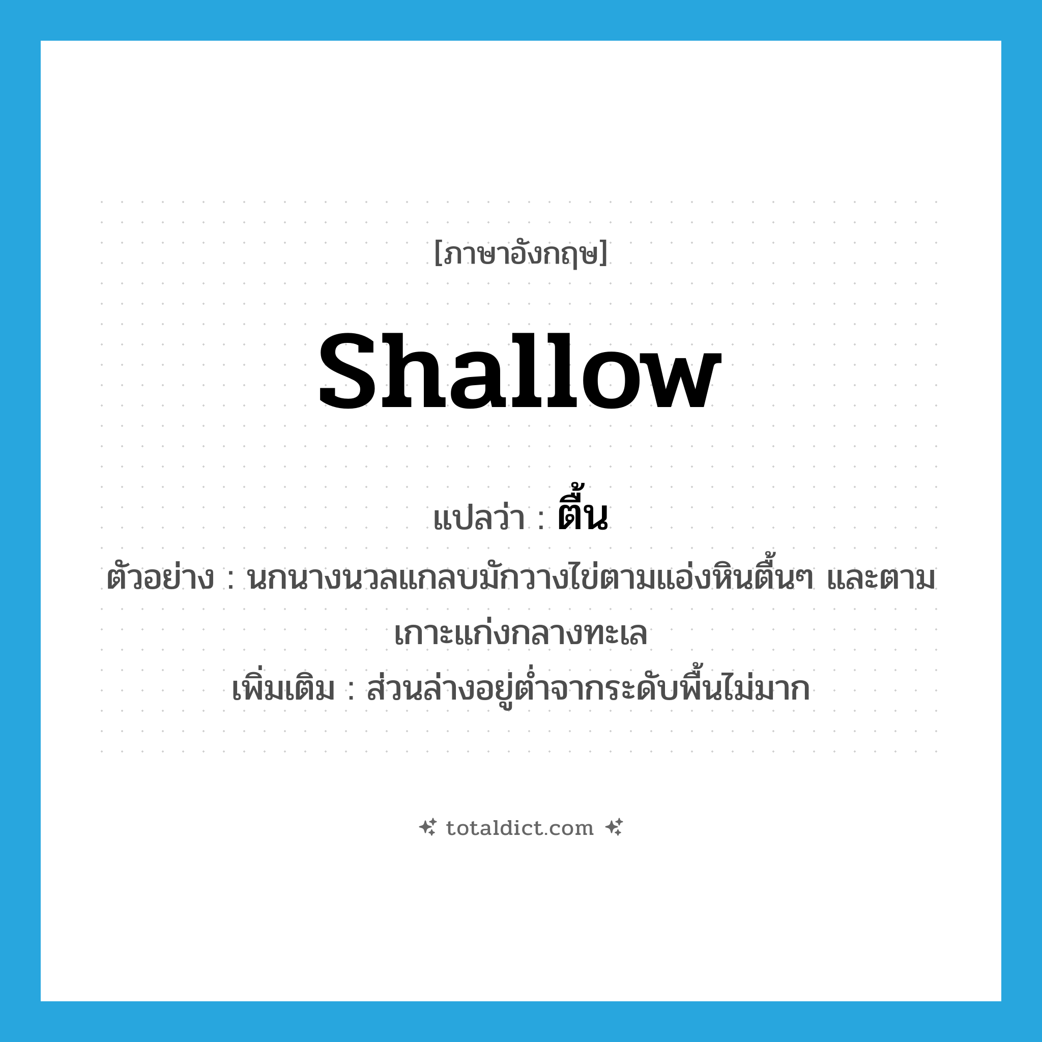 shallow แปลว่า?, คำศัพท์ภาษาอังกฤษ shallow แปลว่า ตื้น ประเภท ADJ ตัวอย่าง นกนางนวลแกลบมักวางไข่ตามแอ่งหินตื้นๆ และตามเกาะแก่งกลางทะเล เพิ่มเติม ส่วนล่างอยู่ต่ำจากระดับพื้นไม่มาก หมวด ADJ