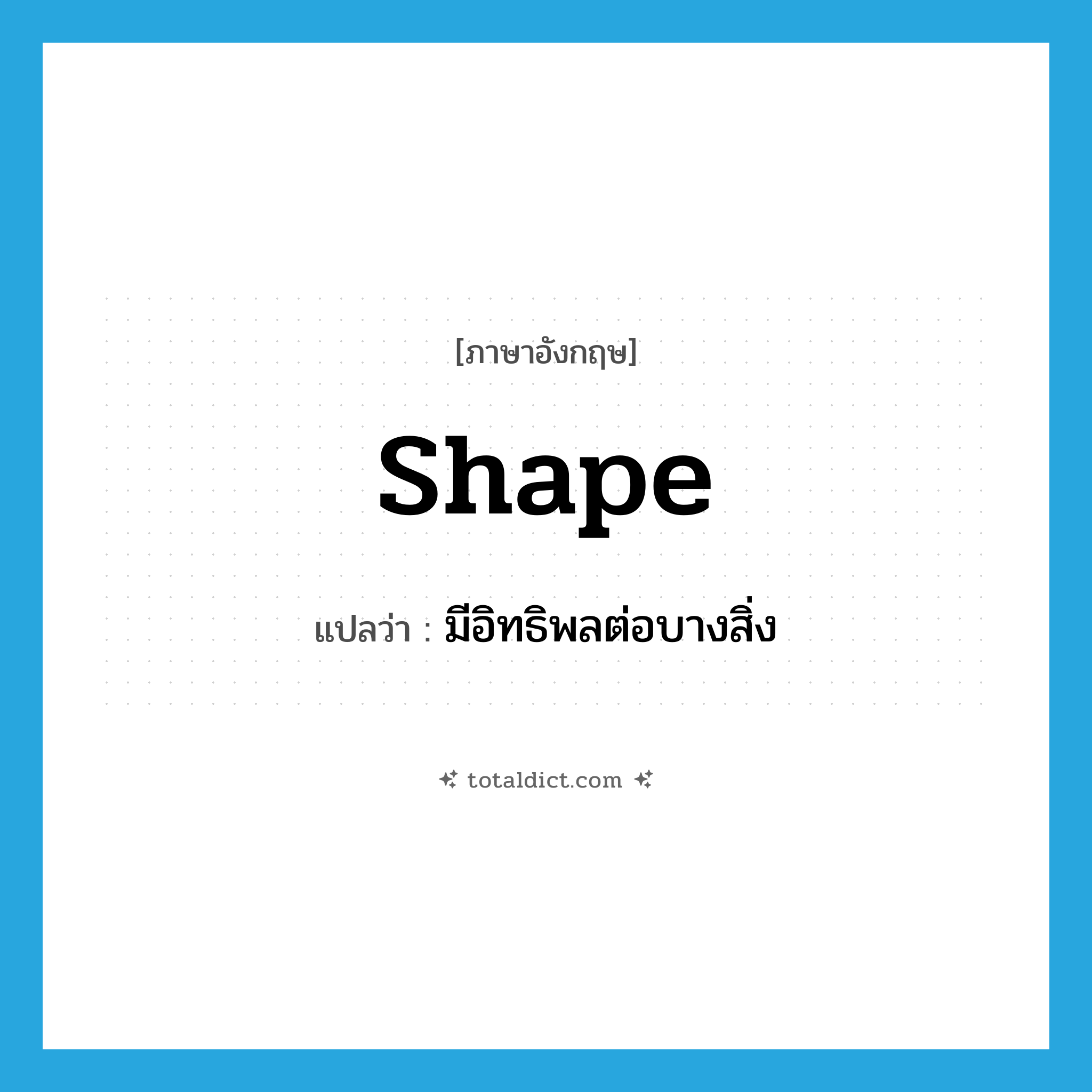 shape แปลว่า?, คำศัพท์ภาษาอังกฤษ shape แปลว่า มีอิทธิพลต่อบางสิ่ง ประเภท VT หมวด VT