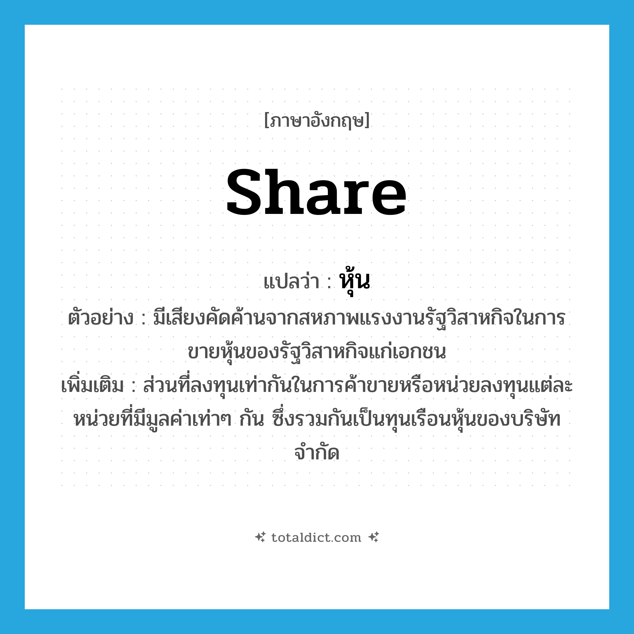 share แปลว่า?, คำศัพท์ภาษาอังกฤษ share แปลว่า หุ้น ประเภท N ตัวอย่าง มีเสียงคัดค้านจากสหภาพแรงงานรัฐวิสาหกิจในการขายหุ้นของรัฐวิสาหกิจแก่เอกชน เพิ่มเติม ส่วนที่ลงทุนเท่ากันในการค้าขายหรือหน่วยลงทุนแต่ละหน่วยที่มีมูลค่าเท่าๆ กัน ซึ่งรวมกันเป็นทุนเรือนหุ้นของบริษัทจำกัด หมวด N