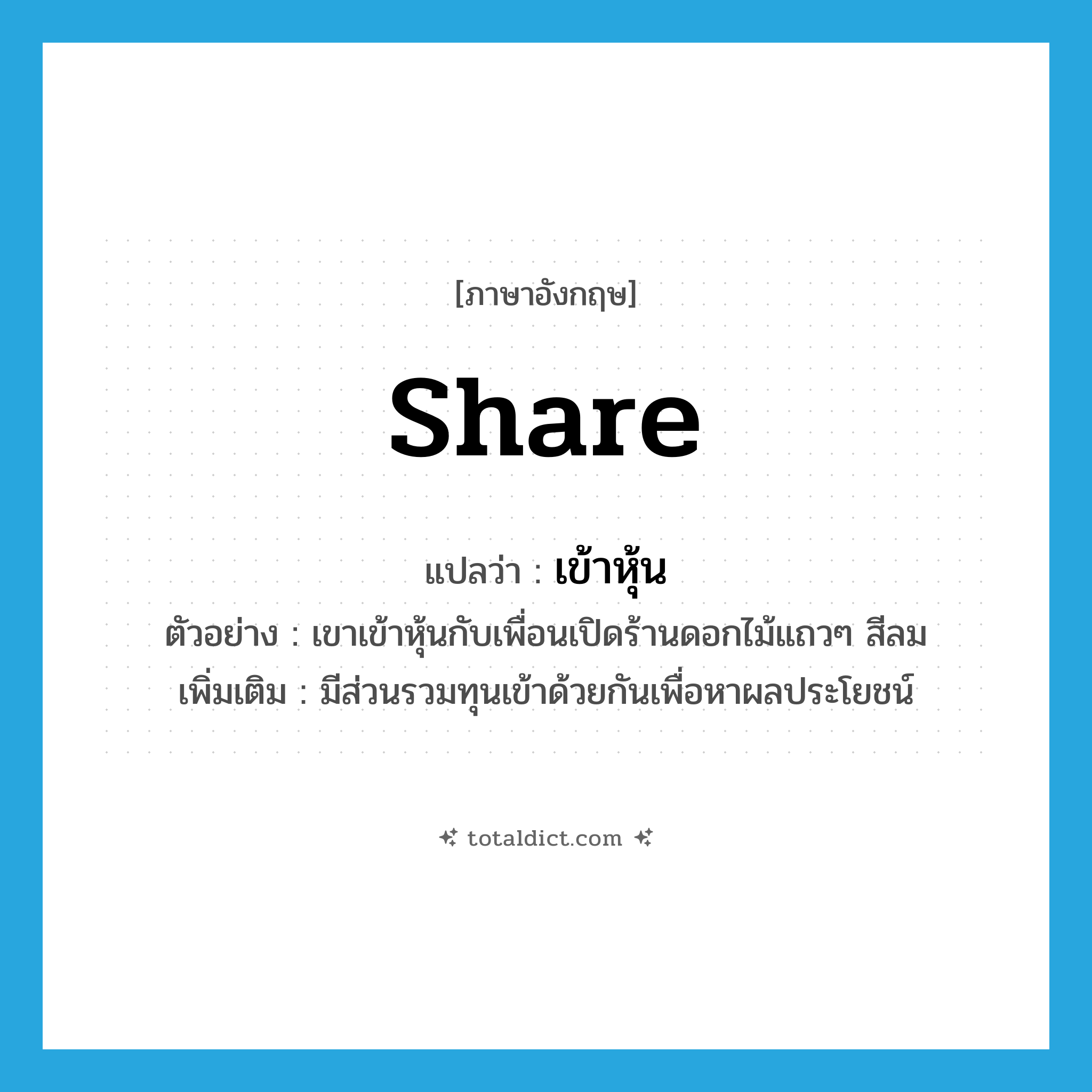 share แปลว่า?, คำศัพท์ภาษาอังกฤษ share แปลว่า เข้าหุ้น ประเภท V ตัวอย่าง เขาเข้าหุ้นกับเพื่อนเปิดร้านดอกไม้แถวๆ สีลม เพิ่มเติม มีส่วนรวมทุนเข้าด้วยกันเพื่อหาผลประโยชน์ หมวด V