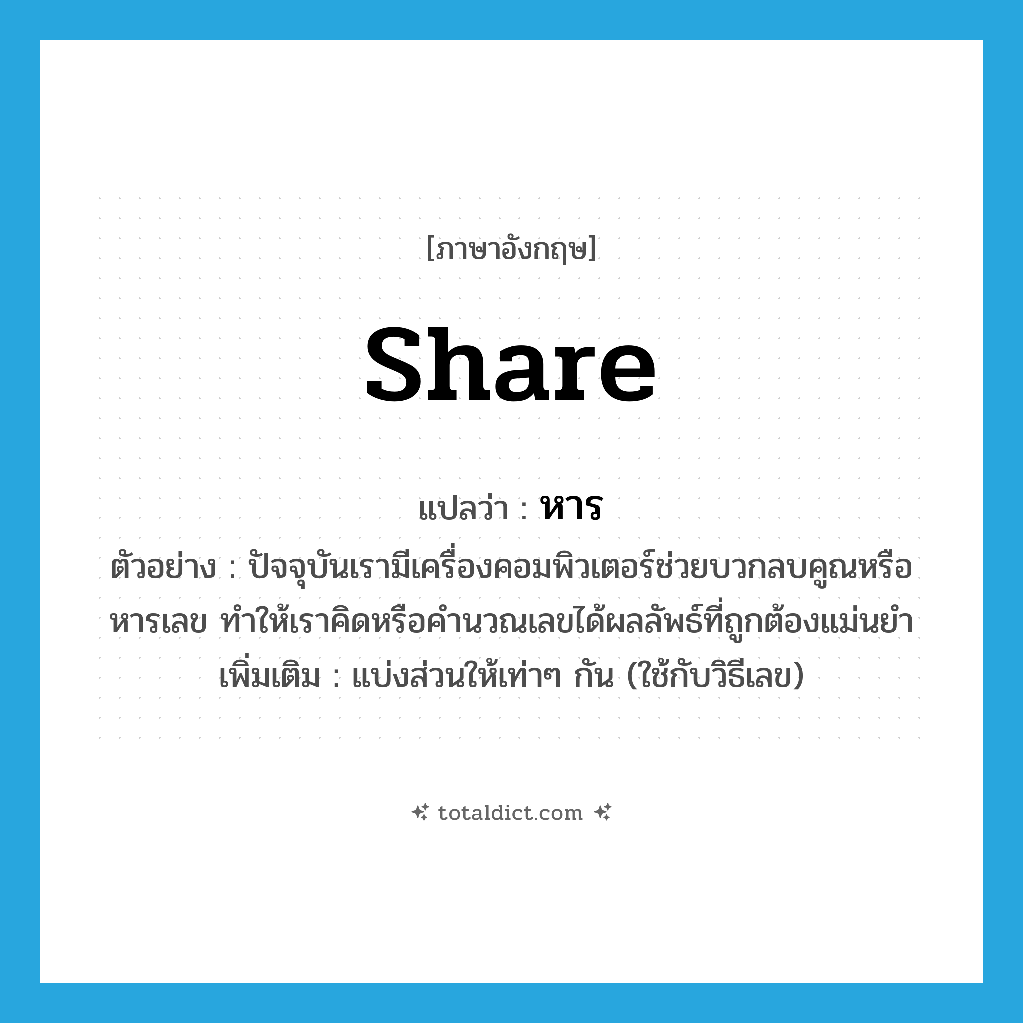 share แปลว่า?, คำศัพท์ภาษาอังกฤษ share แปลว่า หาร ประเภท V ตัวอย่าง ปัจจุบันเรามีเครื่องคอมพิวเตอร์ช่วยบวกลบคูณหรือหารเลข ทำให้เราคิดหรือคำนวณเลขได้ผลลัพธ์ที่ถูกต้องแม่นยำ เพิ่มเติม แบ่งส่วนให้เท่าๆ กัน (ใช้กับวิธีเลข) หมวด V