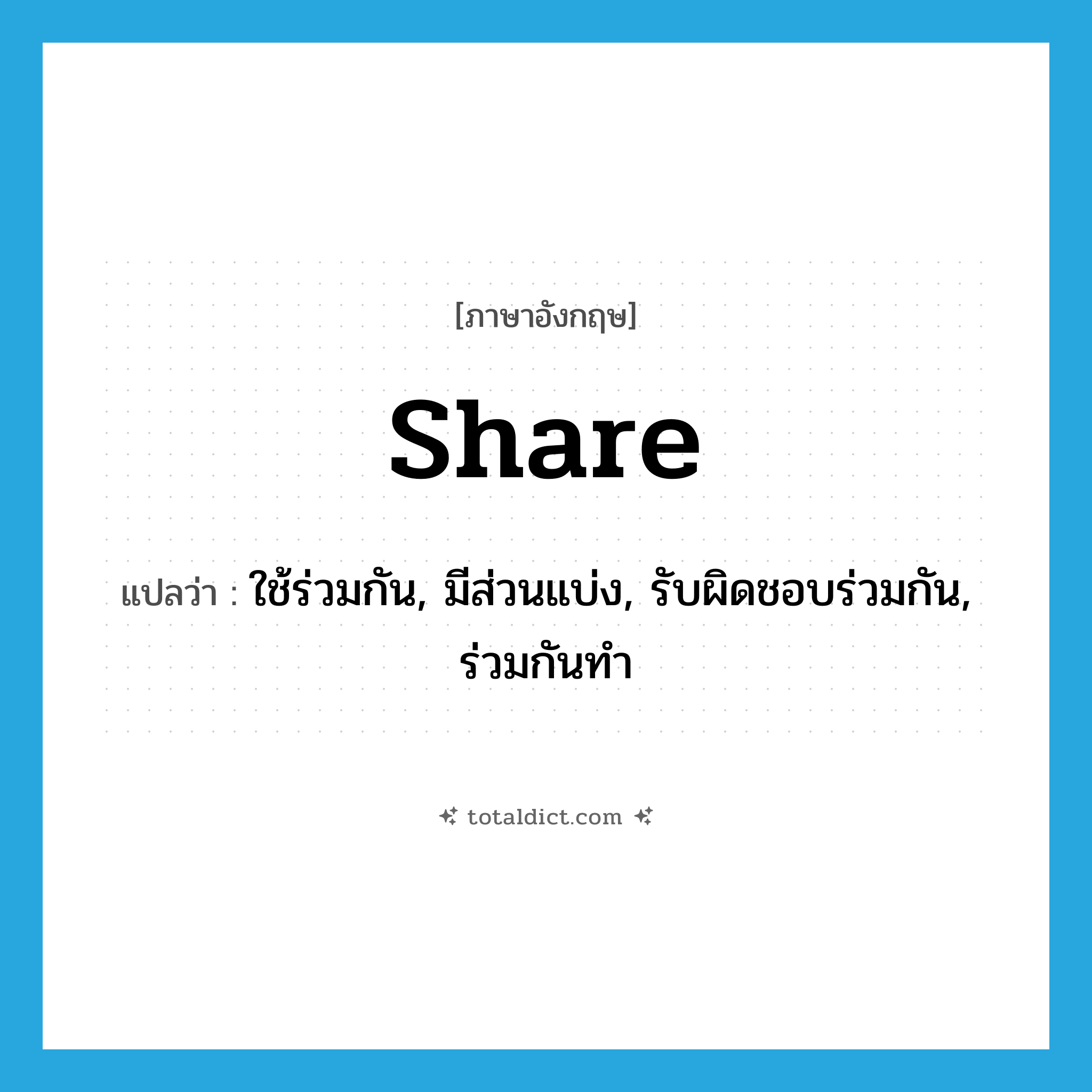 share แปลว่า?, คำศัพท์ภาษาอังกฤษ share แปลว่า ใช้ร่วมกัน, มีส่วนแบ่ง, รับผิดชอบร่วมกัน, ร่วมกันทำ ประเภท VI หมวด VI