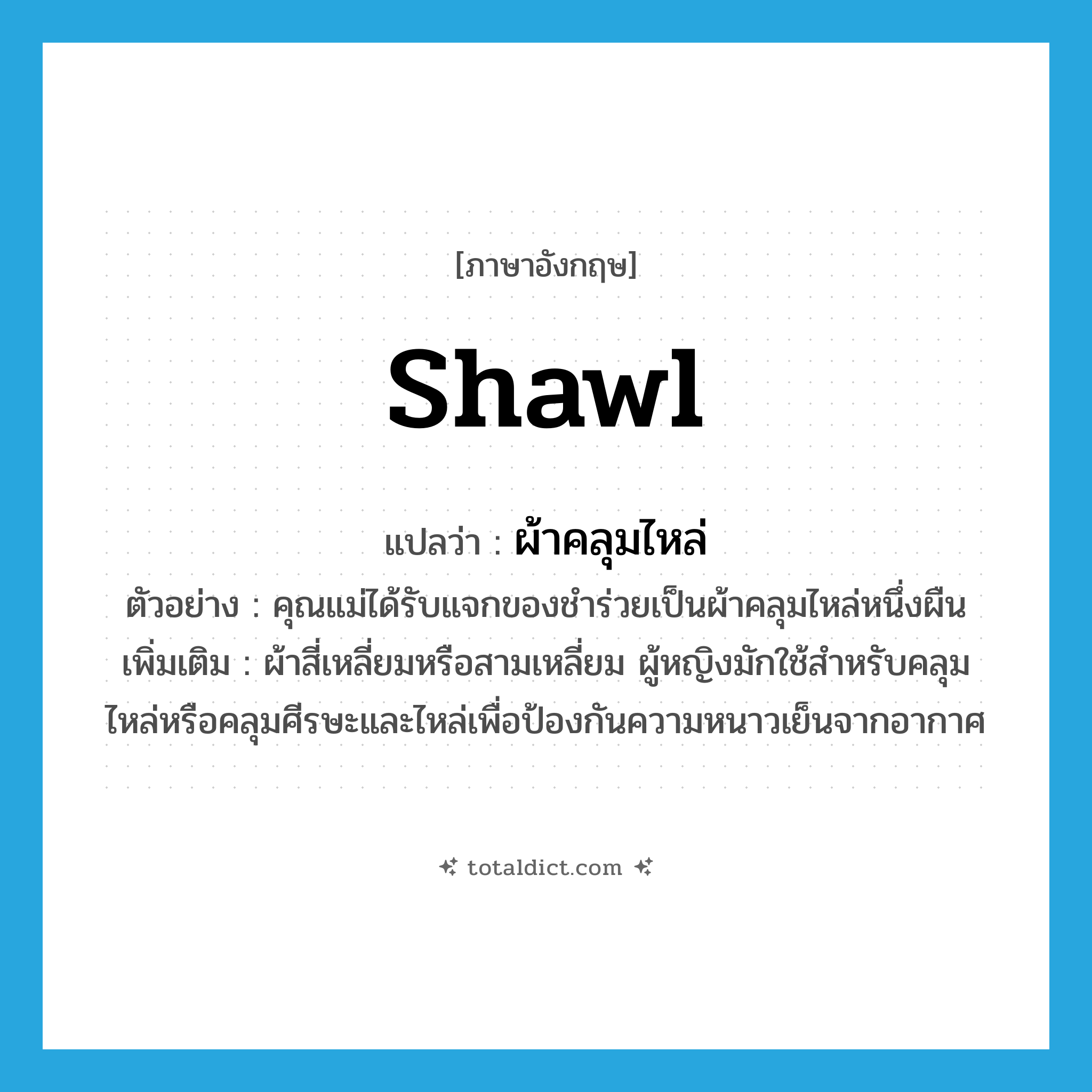 shawl แปลว่า?, คำศัพท์ภาษาอังกฤษ shawl แปลว่า ผ้าคลุมไหล่ ประเภท N ตัวอย่าง คุณแม่ได้รับแจกของชำร่วยเป็นผ้าคลุมไหล่หนึ่งผืน เพิ่มเติม ผ้าสี่เหลี่ยมหรือสามเหลี่ยม ผู้หญิงมักใช้สำหรับคลุมไหล่หรือคลุมศีรษะและไหล่เพื่อป้องกันความหนาวเย็นจากอากาศ หมวด N