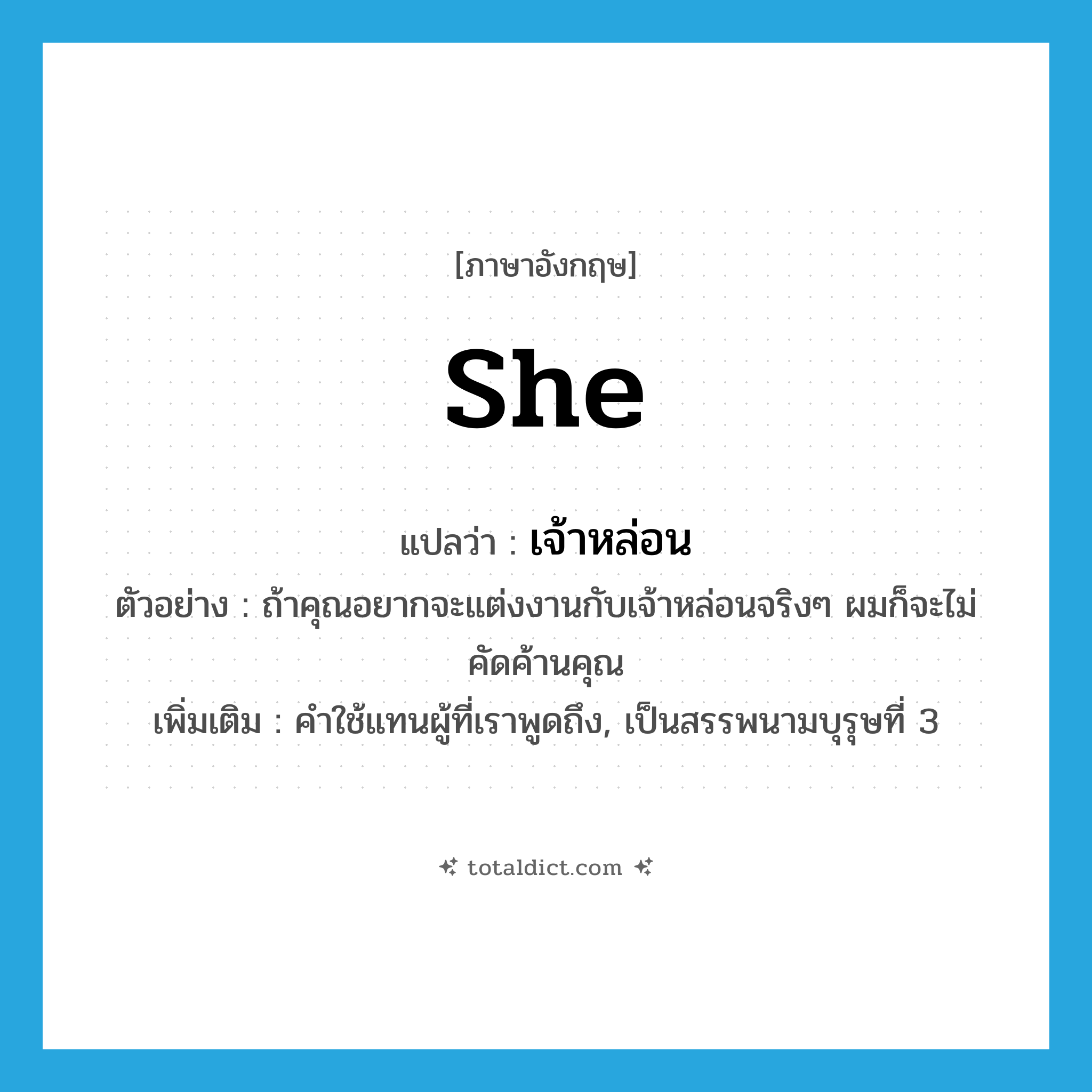 she แปลว่า?, คำศัพท์ภาษาอังกฤษ she แปลว่า เจ้าหล่อน ประเภท PRON ตัวอย่าง ถ้าคุณอยากจะแต่งงานกับเจ้าหล่อนจริงๆ ผมก็จะไม่คัดค้านคุณ เพิ่มเติม คำใช้แทนผู้ที่เราพูดถึง, เป็นสรรพนามบุรุษที่ 3 หมวด PRON