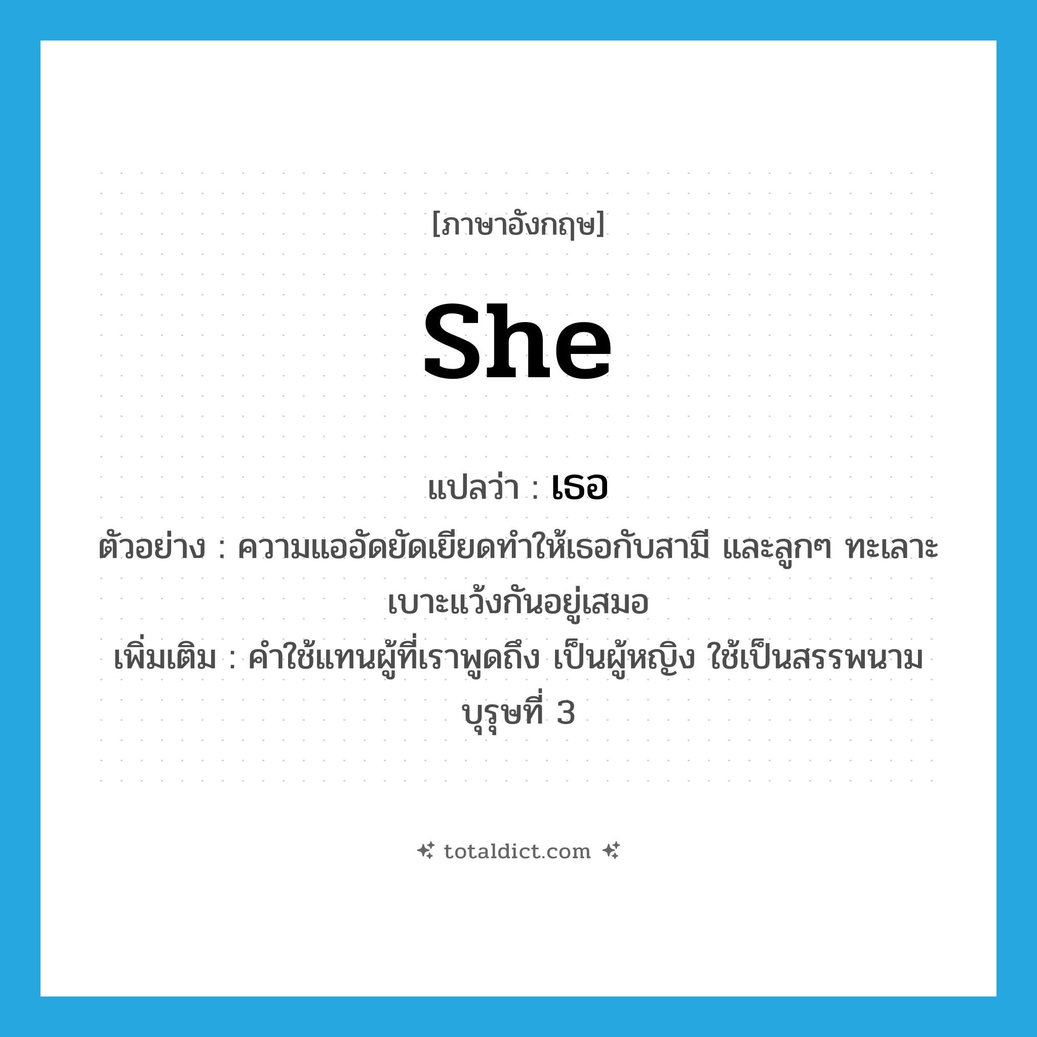 she แปลว่า?, คำศัพท์ภาษาอังกฤษ she แปลว่า เธอ ประเภท PRON ตัวอย่าง ความแออัดยัดเยียดทำให้เธอกับสามี และลูกๆ ทะเลาะเบาะแว้งกันอยู่เสมอ เพิ่มเติม คำใช้แทนผู้ที่เราพูดถึง เป็นผู้หญิง ใช้เป็นสรรพนามบุรุษที่ 3 หมวด PRON