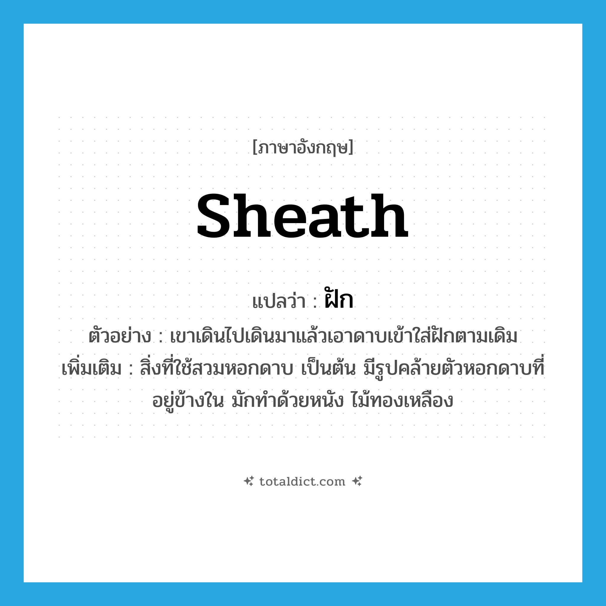 sheath แปลว่า?, คำศัพท์ภาษาอังกฤษ sheath แปลว่า ฝัก ประเภท N ตัวอย่าง เขาเดินไปเดินมาแล้วเอาดาบเข้าใส่ฝักตามเดิม เพิ่มเติม สิ่งที่ใช้สวมหอกดาบ เป็นต้น มีรูปคล้ายตัวหอกดาบที่อยู่ข้างใน มักทำด้วยหนัง ไม้ทองเหลือง หมวด N