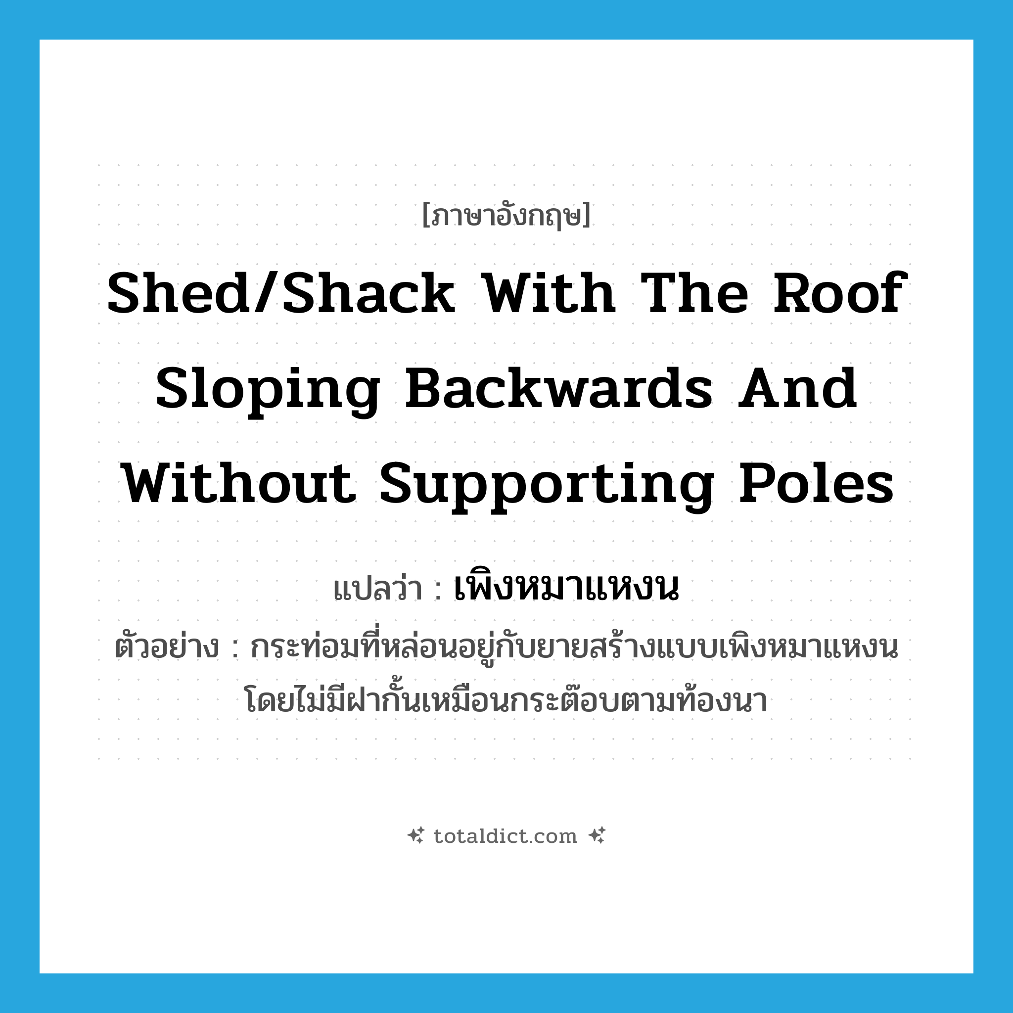 shed/shack with the roof sloping backwards and without supporting poles แปลว่า?, คำศัพท์ภาษาอังกฤษ shed/shack with the roof sloping backwards and without supporting poles แปลว่า เพิงหมาแหงน ประเภท N ตัวอย่าง กระท่อมที่หล่อนอยู่กับยายสร้างแบบเพิงหมาแหงน โดยไม่มีฝากั้นเหมือนกระต๊อบตามท้องนา หมวด N