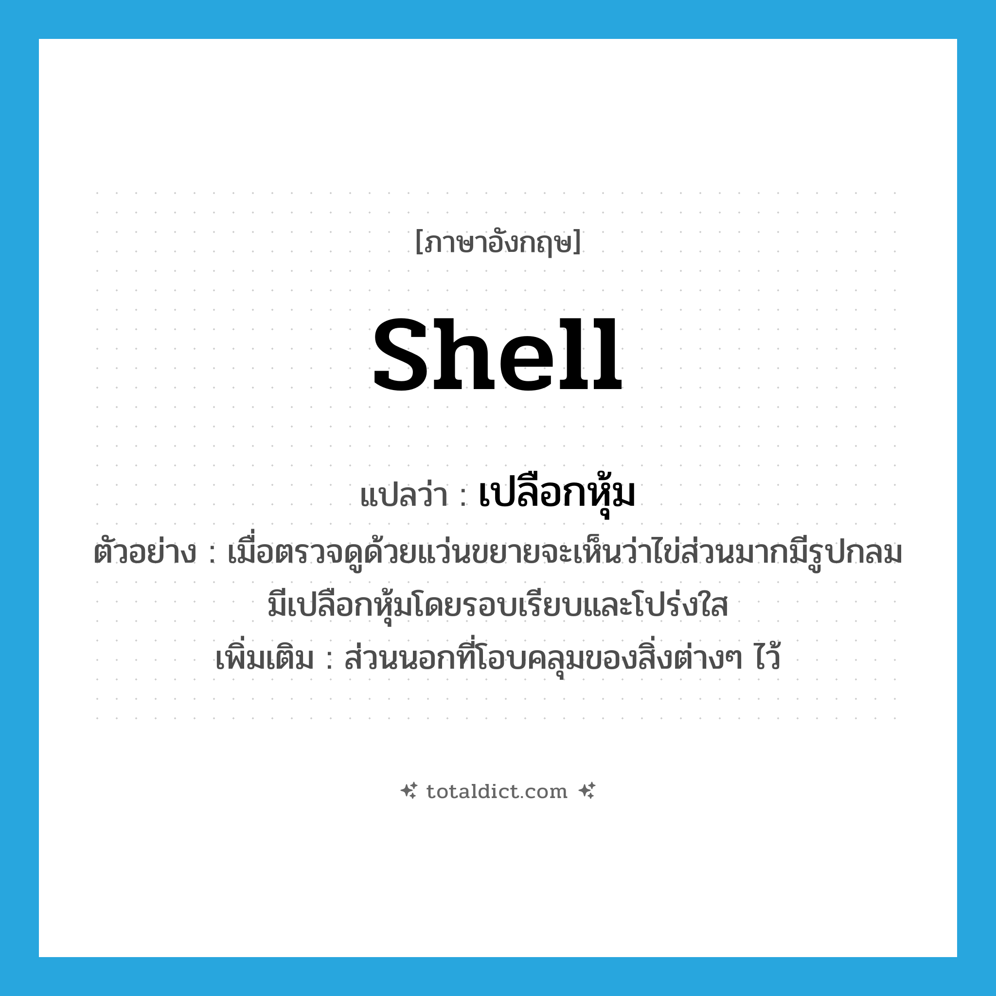 shell แปลว่า?, คำศัพท์ภาษาอังกฤษ shell แปลว่า เปลือกหุ้ม ประเภท N ตัวอย่าง เมื่อตรวจดูด้วยแว่นขยายจะเห็นว่าไข่ส่วนมากมีรูปกลมมีเปลือกหุ้มโดยรอบเรียบและโปร่งใส เพิ่มเติม ส่วนนอกที่โอบคลุมของสิ่งต่างๆ ไว้ หมวด N