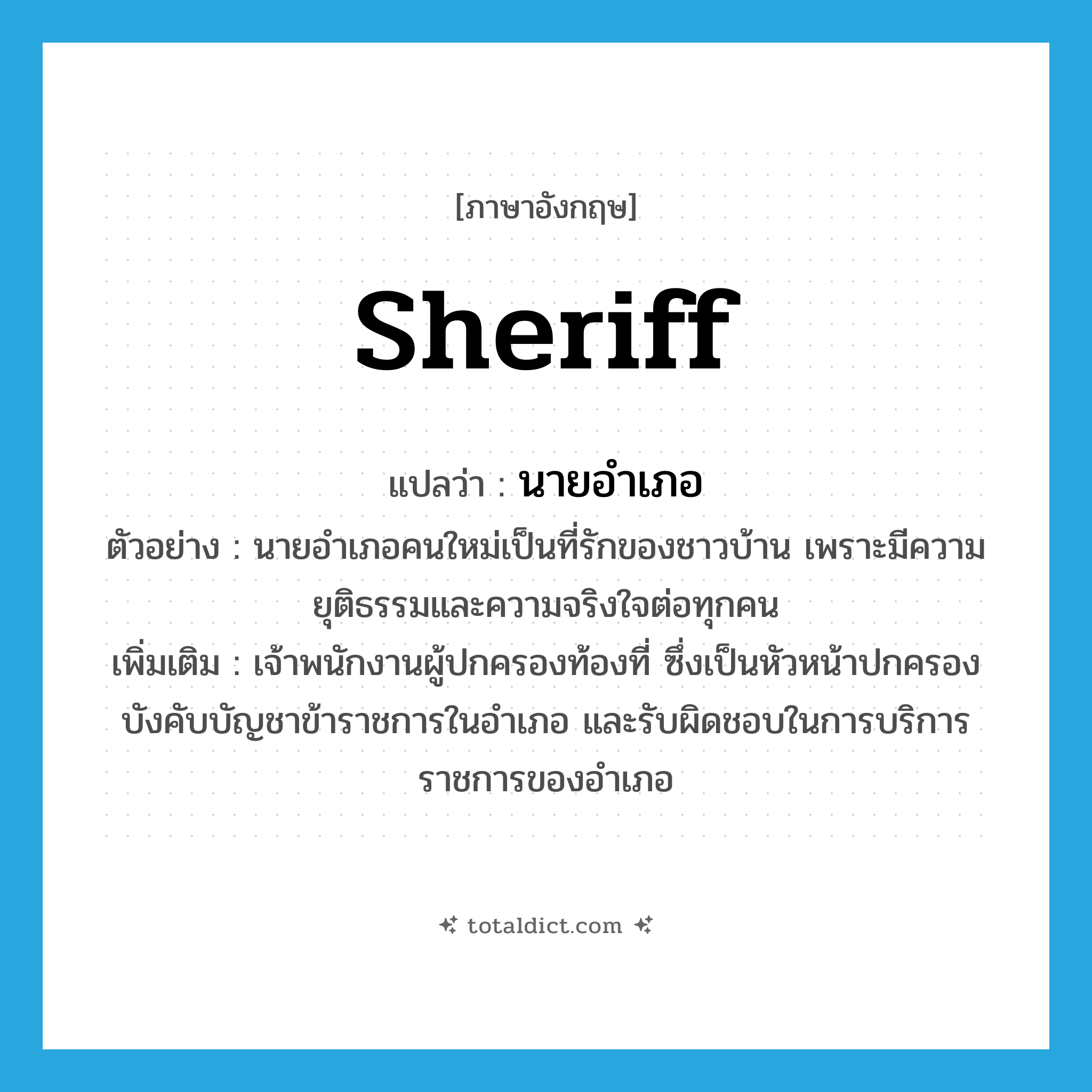 sheriff แปลว่า?, คำศัพท์ภาษาอังกฤษ sheriff แปลว่า นายอำเภอ ประเภท N ตัวอย่าง นายอำเภอคนใหม่เป็นที่รักของชาวบ้าน เพราะมีความยุติธรรมและความจริงใจต่อทุกคน เพิ่มเติม เจ้าพนักงานผู้ปกครองท้องที่ ซึ่งเป็นหัวหน้าปกครองบังคับบัญชาข้าราชการในอำเภอ และรับผิดชอบในการบริการราชการของอำเภอ หมวด N