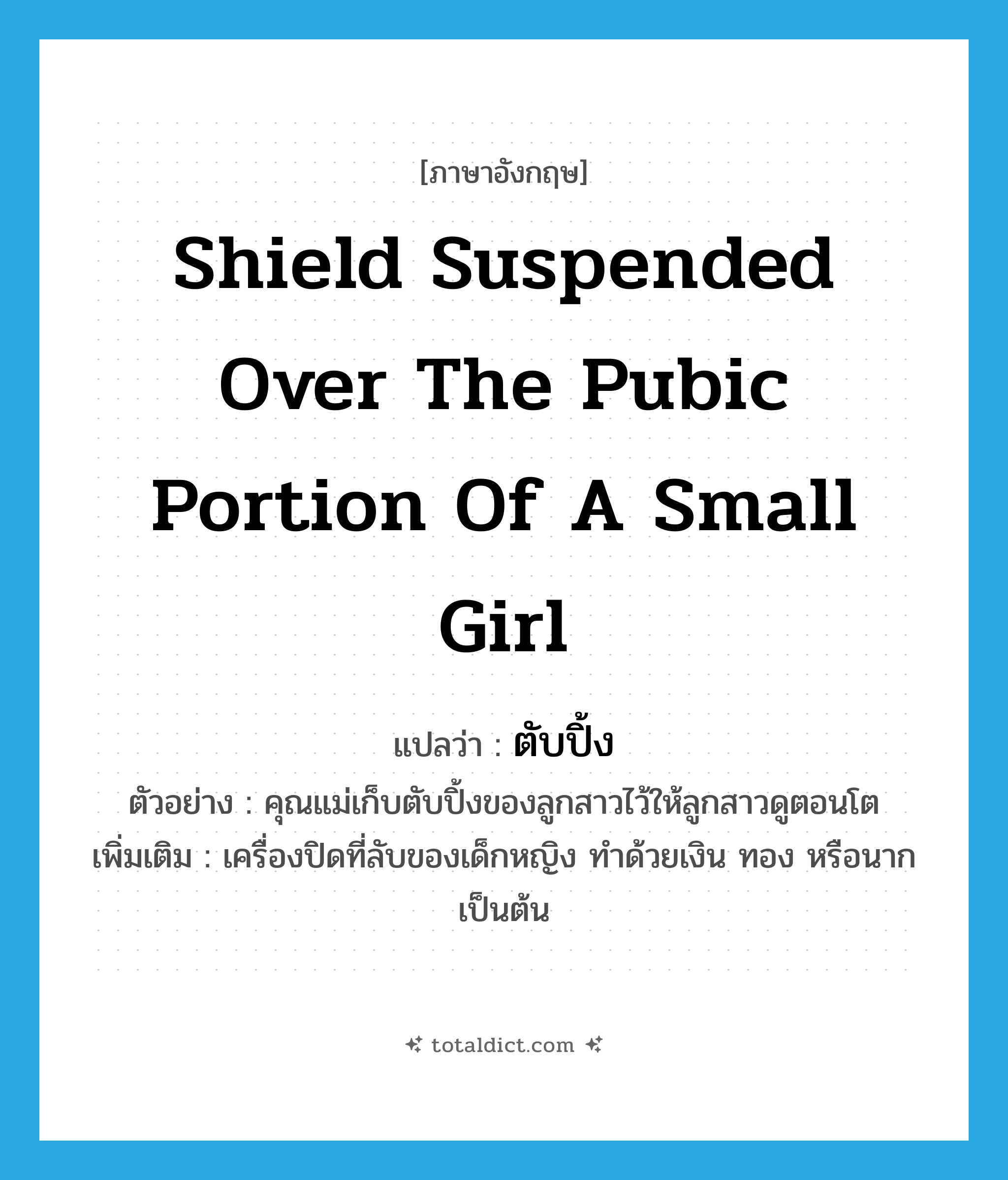 shield suspended over the pubic portion of a small girl แปลว่า?, คำศัพท์ภาษาอังกฤษ shield suspended over the pubic portion of a small girl แปลว่า ตับปิ้ง ประเภท N ตัวอย่าง คุณแม่เก็บตับปิ้งของลูกสาวไว้ให้ลูกสาวดูตอนโต เพิ่มเติม เครื่องปิดที่ลับของเด็กหญิง ทำด้วยเงิน ทอง หรือนาก เป็นต้น หมวด N