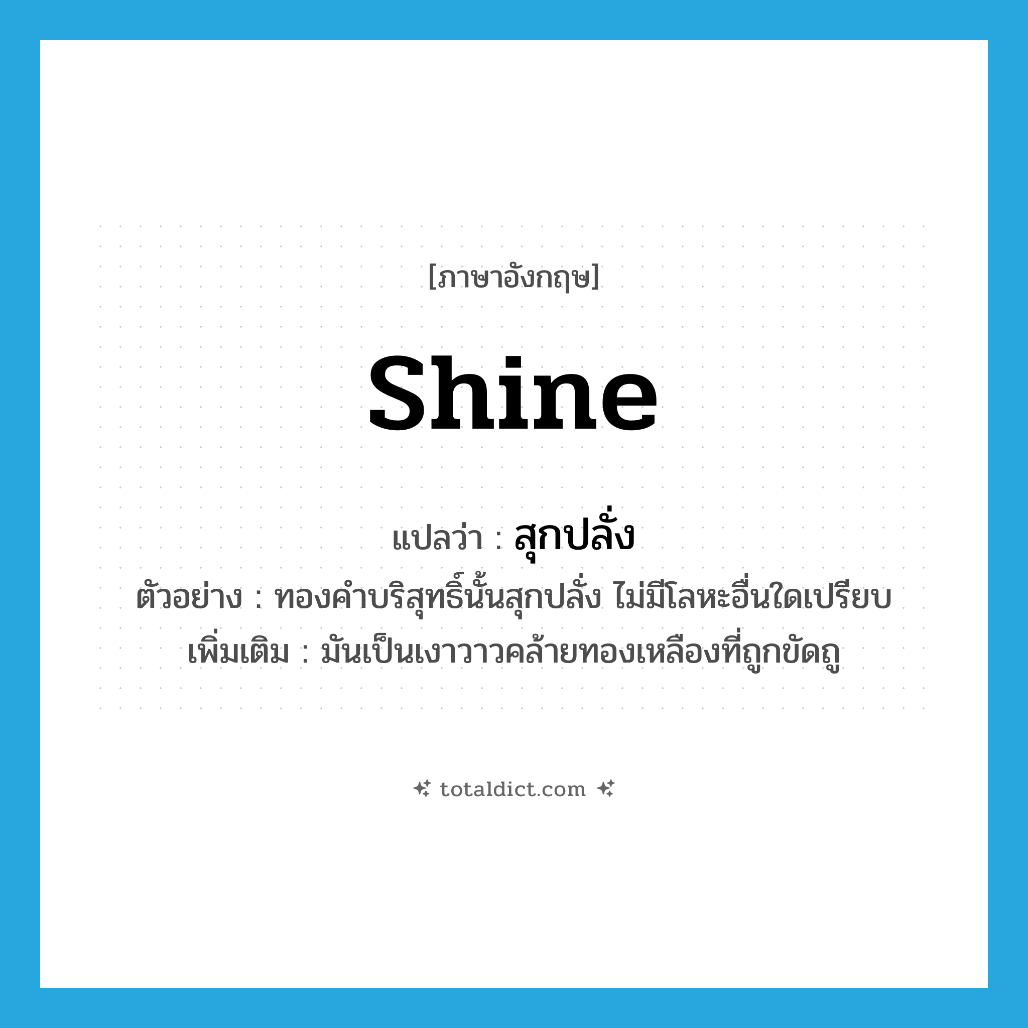 shine แปลว่า?, คำศัพท์ภาษาอังกฤษ shine แปลว่า สุกปลั่ง ประเภท V ตัวอย่าง ทองคำบริสุทธิ์นั้นสุกปลั่ง ไม่มีโลหะอื่นใดเปรียบ เพิ่มเติม มันเป็นเงาวาวคล้ายทองเหลืองที่ถูกขัดถู หมวด V