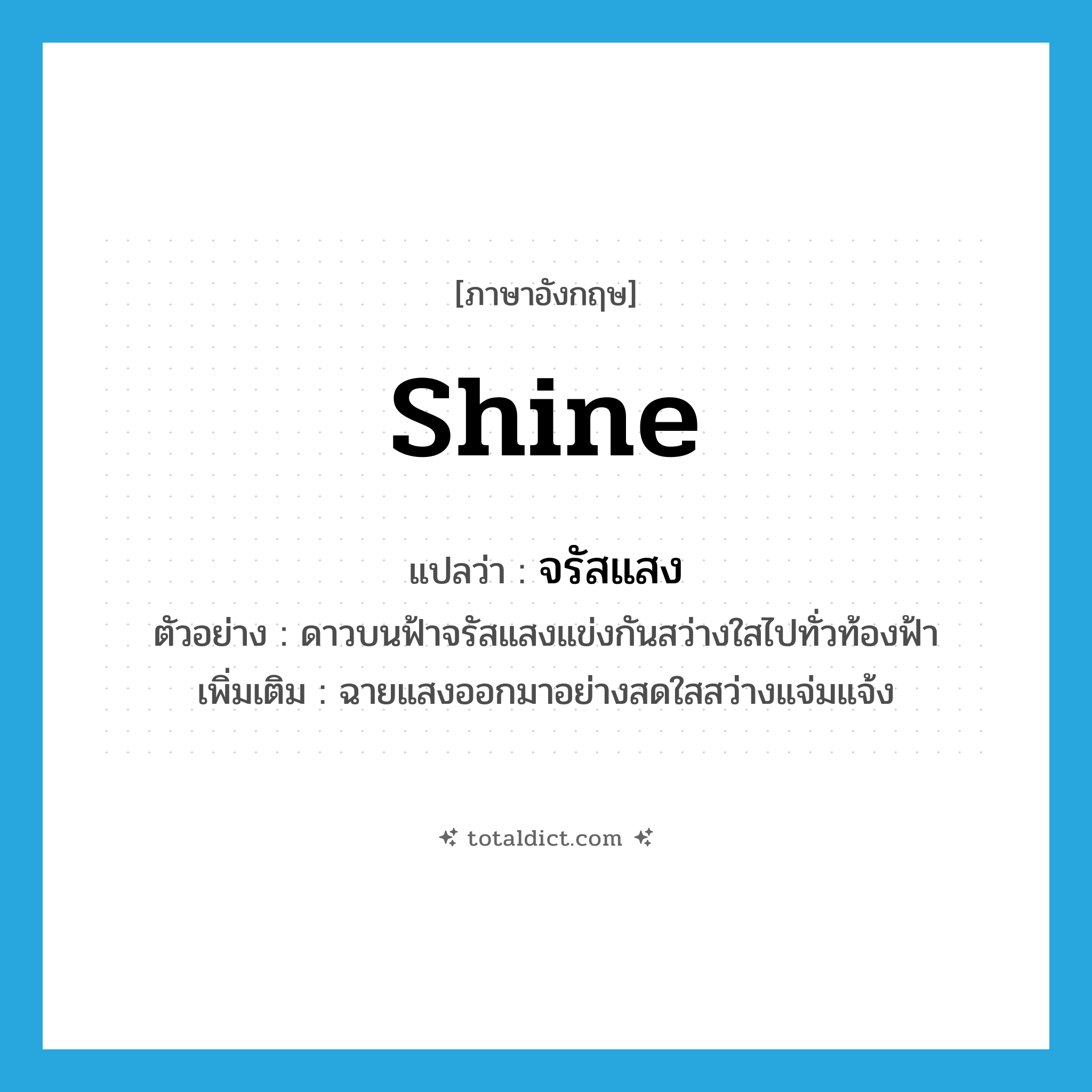 shine แปลว่า?, คำศัพท์ภาษาอังกฤษ shine แปลว่า จรัสแสง ประเภท V ตัวอย่าง ดาวบนฟ้าจรัสแสงแข่งกันสว่างใสไปทั่วท้องฟ้า เพิ่มเติม ฉายแสงออกมาอย่างสดใสสว่างแจ่มแจ้ง หมวด V