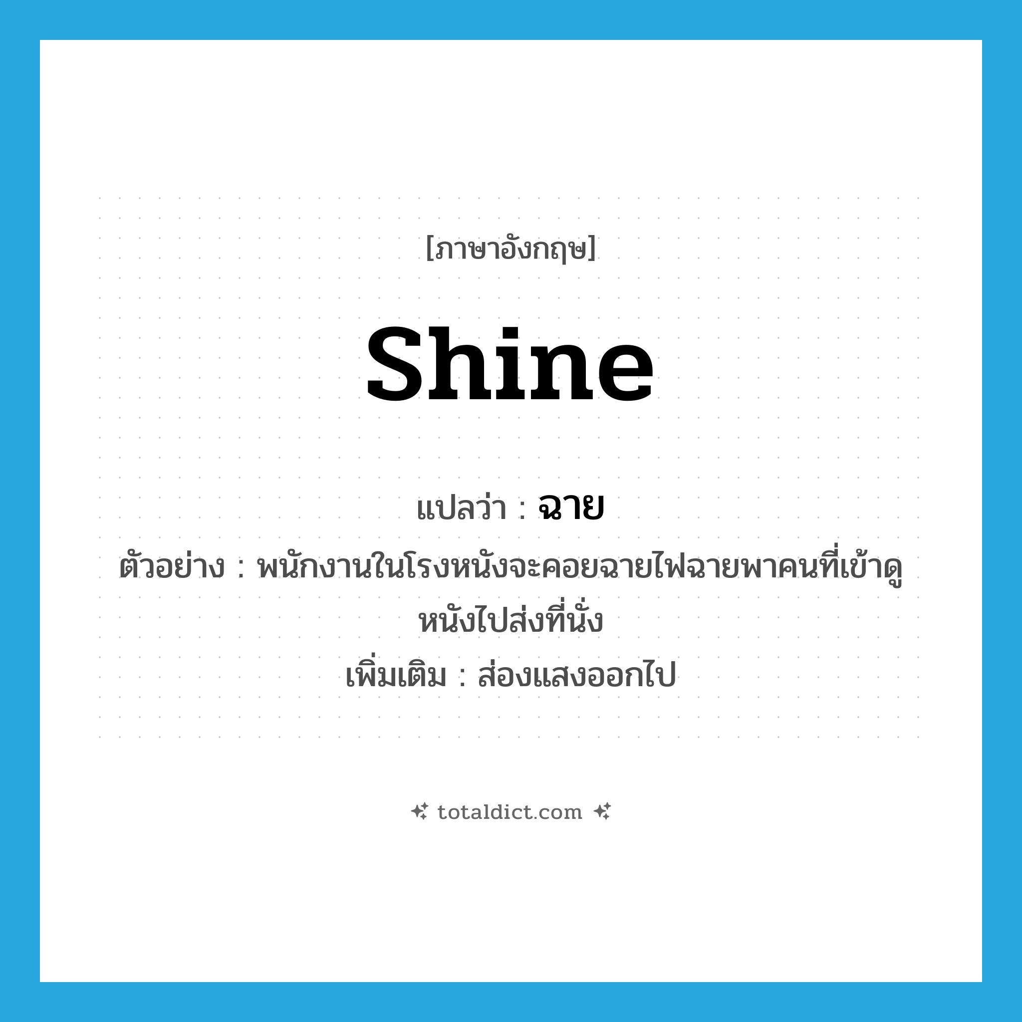 shine แปลว่า?, คำศัพท์ภาษาอังกฤษ shine แปลว่า ฉาย ประเภท V ตัวอย่าง พนักงานในโรงหนังจะคอยฉายไฟฉายพาคนที่เข้าดูหนังไปส่งที่นั่ง เพิ่มเติม ส่องแสงออกไป หมวด V