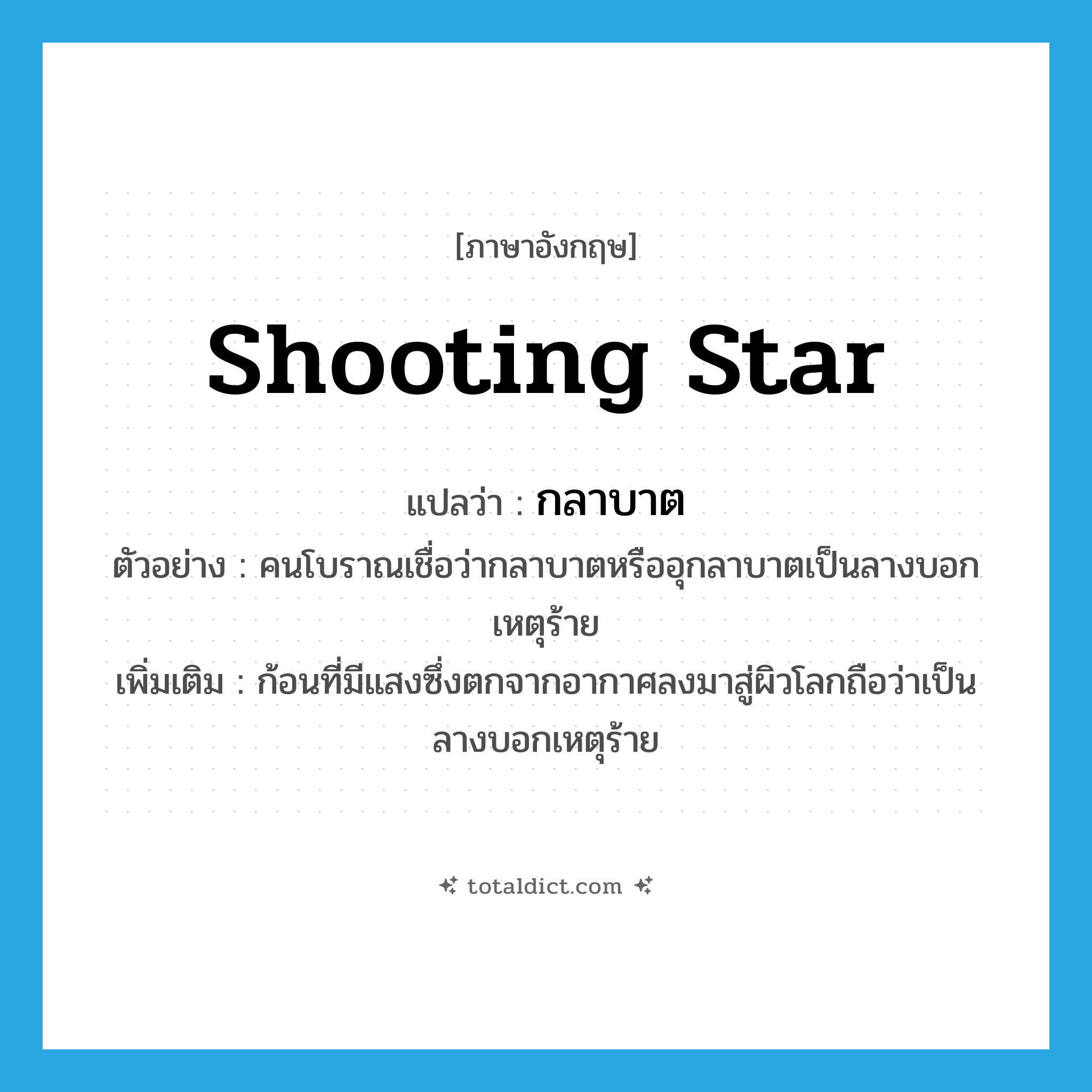 shooting star แปลว่า?, คำศัพท์ภาษาอังกฤษ shooting star แปลว่า กลาบาต ประเภท N ตัวอย่าง คนโบราณเชื่อว่ากลาบาตหรืออุกลาบาตเป็นลางบอกเหตุร้าย เพิ่มเติม ก้อนที่มีแสงซึ่งตกจากอากาศลงมาสู่ผิวโลกถือว่าเป็นลางบอกเหตุร้าย หมวด N