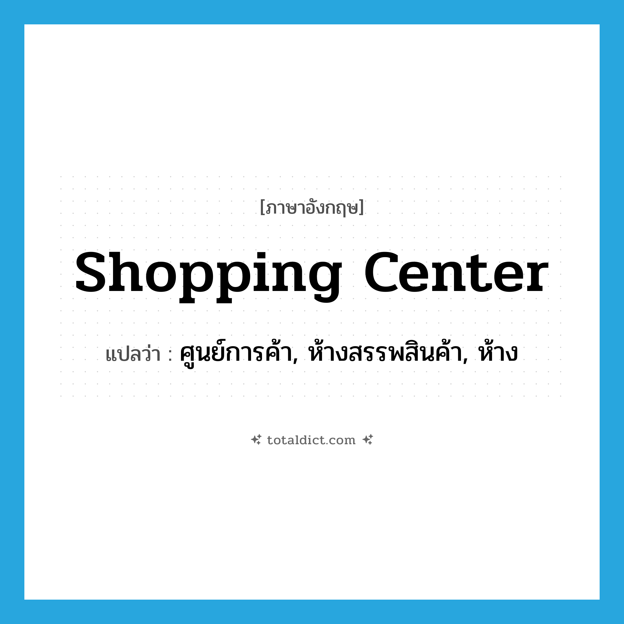 shopping center แปลว่า?, คำศัพท์ภาษาอังกฤษ shopping center แปลว่า ศูนย์การค้า, ห้างสรรพสินค้า, ห้าง ประเภท N หมวด N