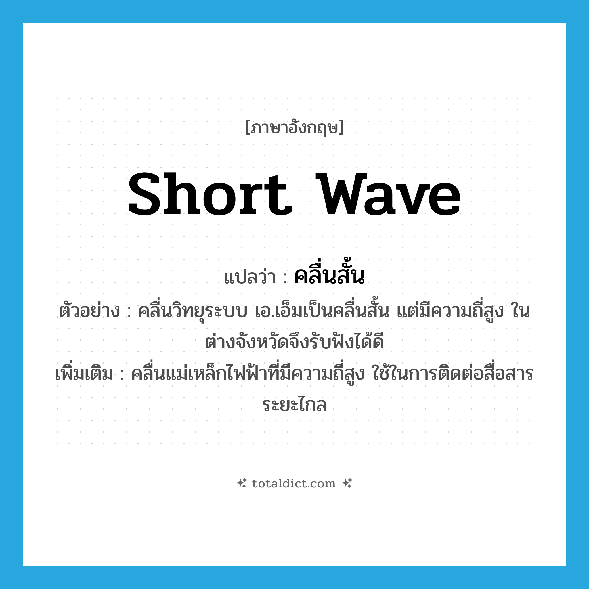 short wave แปลว่า?, คำศัพท์ภาษาอังกฤษ short wave แปลว่า คลื่นสั้น ประเภท N ตัวอย่าง คลื่นวิทยุระบบ เอ.เอ็มเป็นคลื่นสั้น แต่มีความถี่สูง ในต่างจังหวัดจึงรับฟังได้ดี เพิ่มเติม คลื่นแม่เหล็กไฟฟ้าที่มีความถี่สูง ใช้ในการติดต่อสื่อสารระยะไกล หมวด N