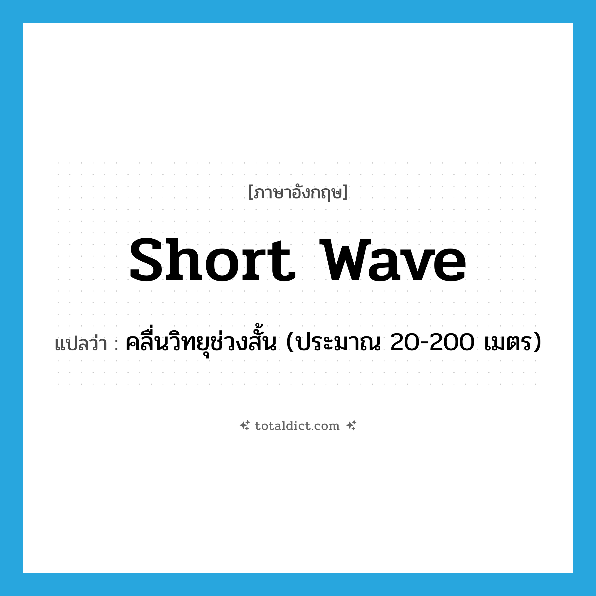 short wave แปลว่า?, คำศัพท์ภาษาอังกฤษ short wave แปลว่า คลื่นวิทยุช่วงสั้น (ประมาณ 20-200 เมตร) ประเภท N หมวด N