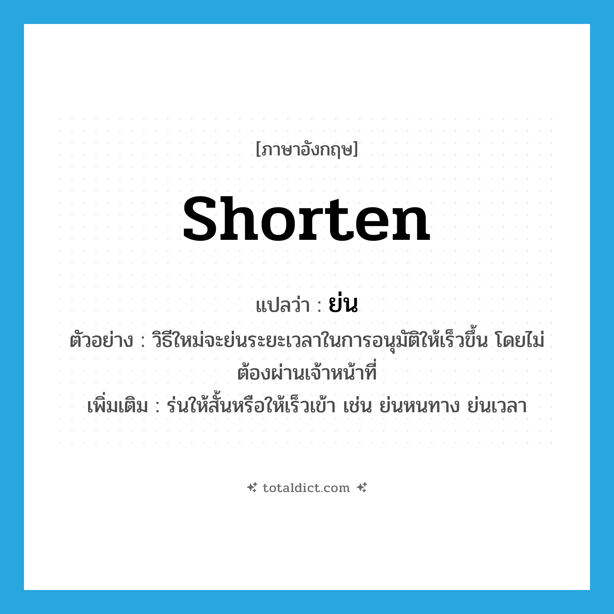 shorten แปลว่า?, คำศัพท์ภาษาอังกฤษ shorten แปลว่า ย่น ประเภท V ตัวอย่าง วิธีใหม่จะย่นระยะเวลาในการอนุมัติให้เร็วขึ้น โดยไม่ต้องผ่านเจ้าหน้าที่ เพิ่มเติม ร่นให้สั้นหรือให้เร็วเข้า เช่น ย่นหนทาง ย่นเวลา หมวด V