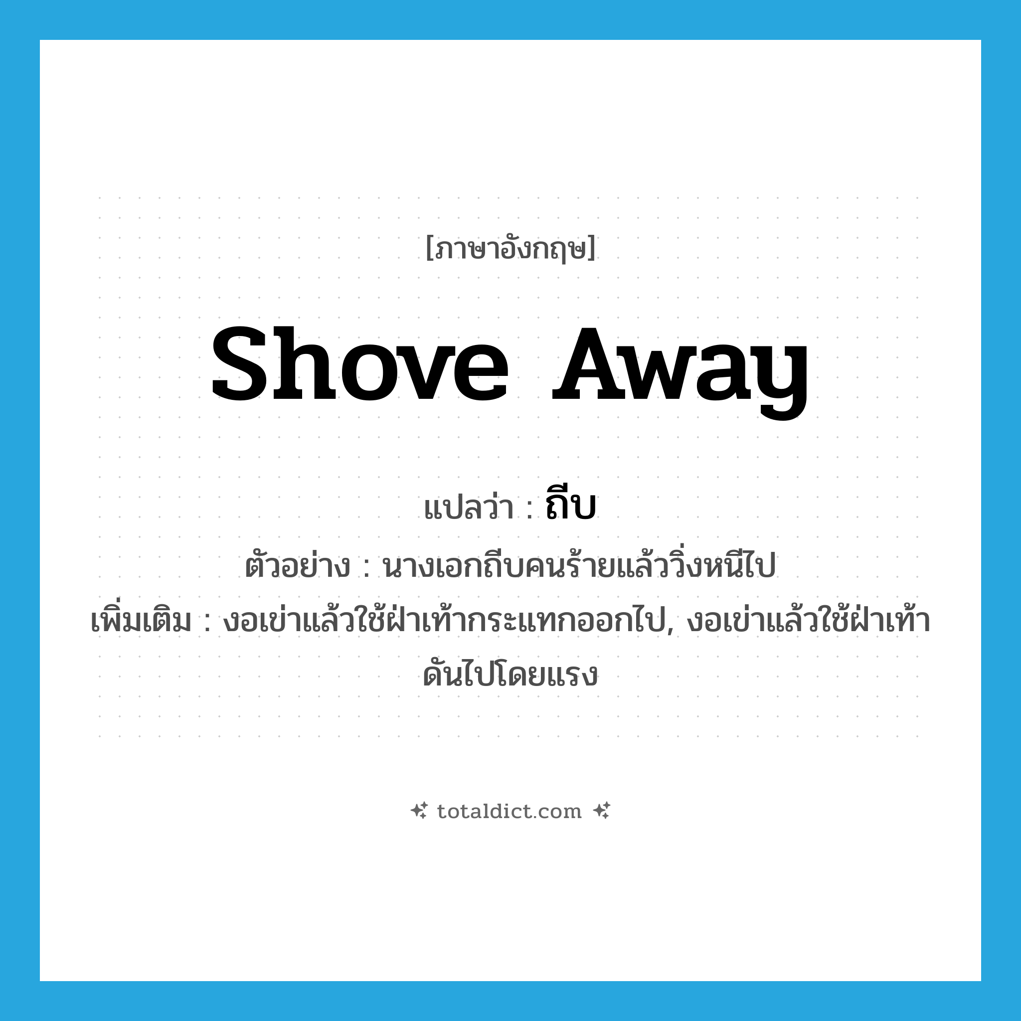 shove away แปลว่า?, คำศัพท์ภาษาอังกฤษ shove away แปลว่า ถีบ ประเภท V ตัวอย่าง นางเอกถีบคนร้ายแล้ววิ่งหนีไป เพิ่มเติม งอเข่าแล้วใช้ฝ่าเท้ากระแทกออกไป, งอเข่าแล้วใช้ฝ่าเท้าดันไปโดยแรง หมวด V