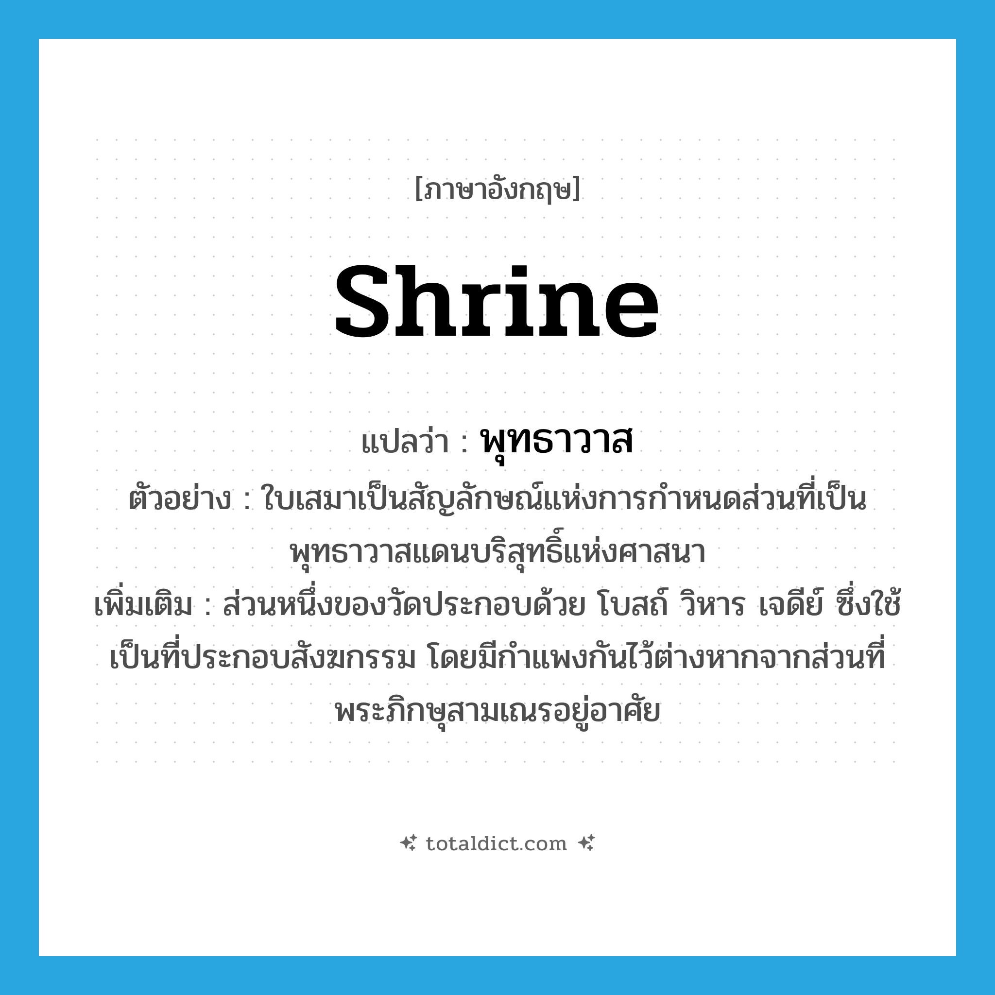 shrine แปลว่า?, คำศัพท์ภาษาอังกฤษ shrine แปลว่า พุทธาวาส ประเภท N ตัวอย่าง ใบเสมาเป็นสัญลักษณ์แห่งการกำหนดส่วนที่เป็นพุทธาวาสแดนบริสุทธิ์แห่งศาสนา เพิ่มเติม ส่วนหนึ่งของวัดประกอบด้วย โบสถ์ วิหาร เจดีย์ ซึ่งใช้เป็นที่ประกอบสังฆกรรม โดยมีกำแพงกันไว้ต่างหากจากส่วนที่พระภิกษุสามเณรอยู่อาศัย หมวด N