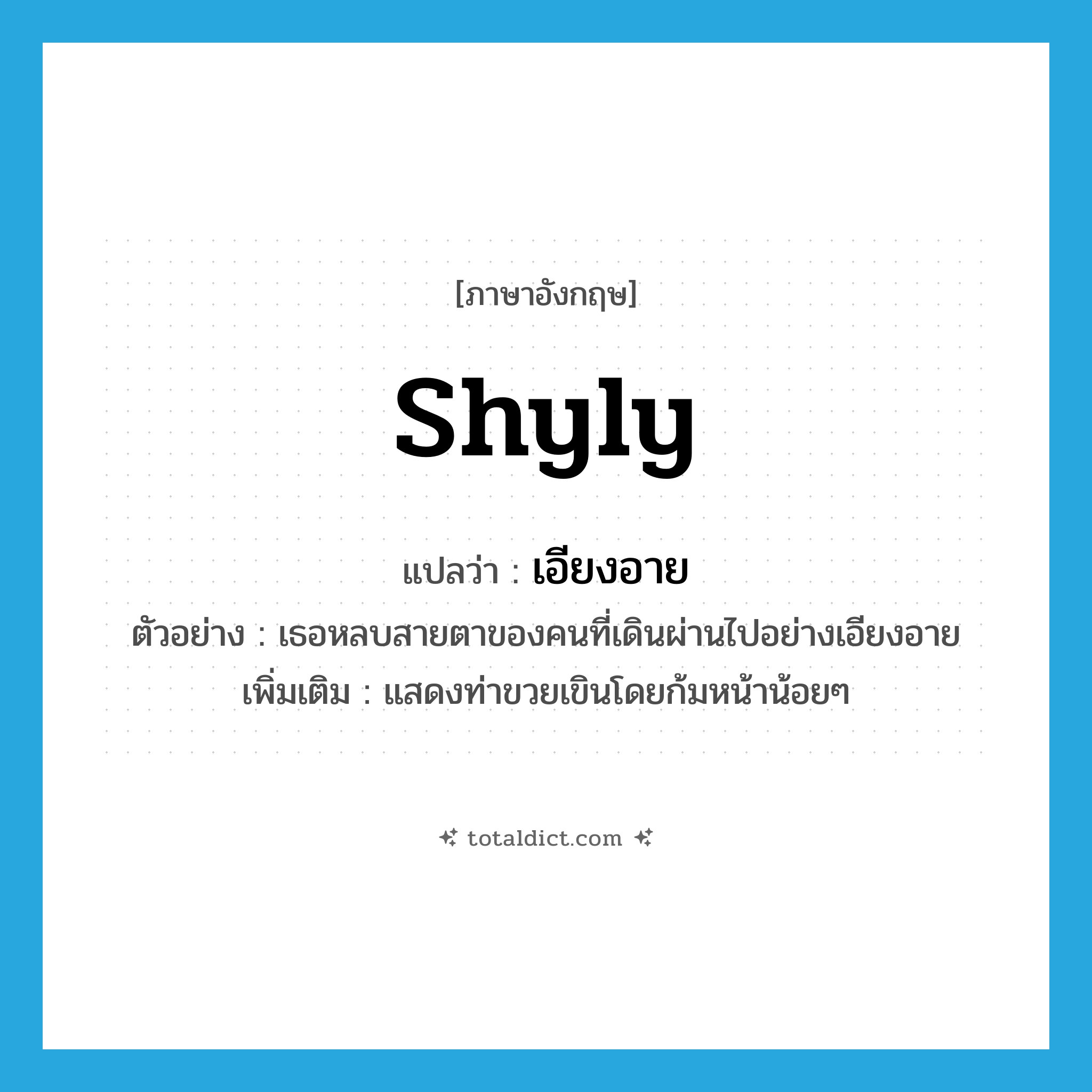 shyly แปลว่า?, คำศัพท์ภาษาอังกฤษ shyly แปลว่า เอียงอาย ประเภท ADV ตัวอย่าง เธอหลบสายตาของคนที่เดินผ่านไปอย่างเอียงอาย เพิ่มเติม แสดงท่าขวยเขินโดยก้มหน้าน้อยๆ หมวด ADV