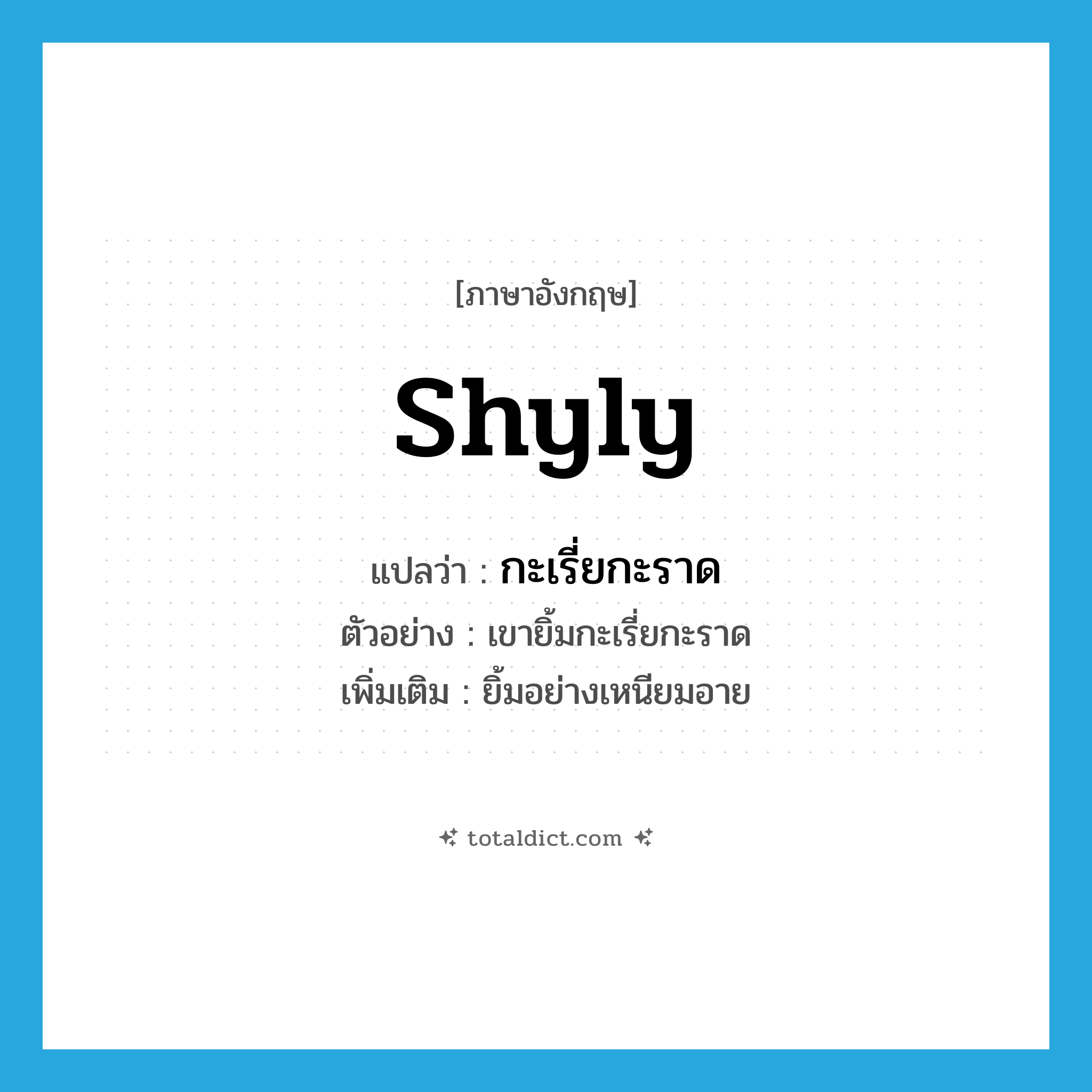 shyly แปลว่า?, คำศัพท์ภาษาอังกฤษ shyly แปลว่า กะเรี่ยกะราด ประเภท ADV ตัวอย่าง เขายิ้มกะเรี่ยกะราด เพิ่มเติม ยิ้มอย่างเหนียมอาย หมวด ADV