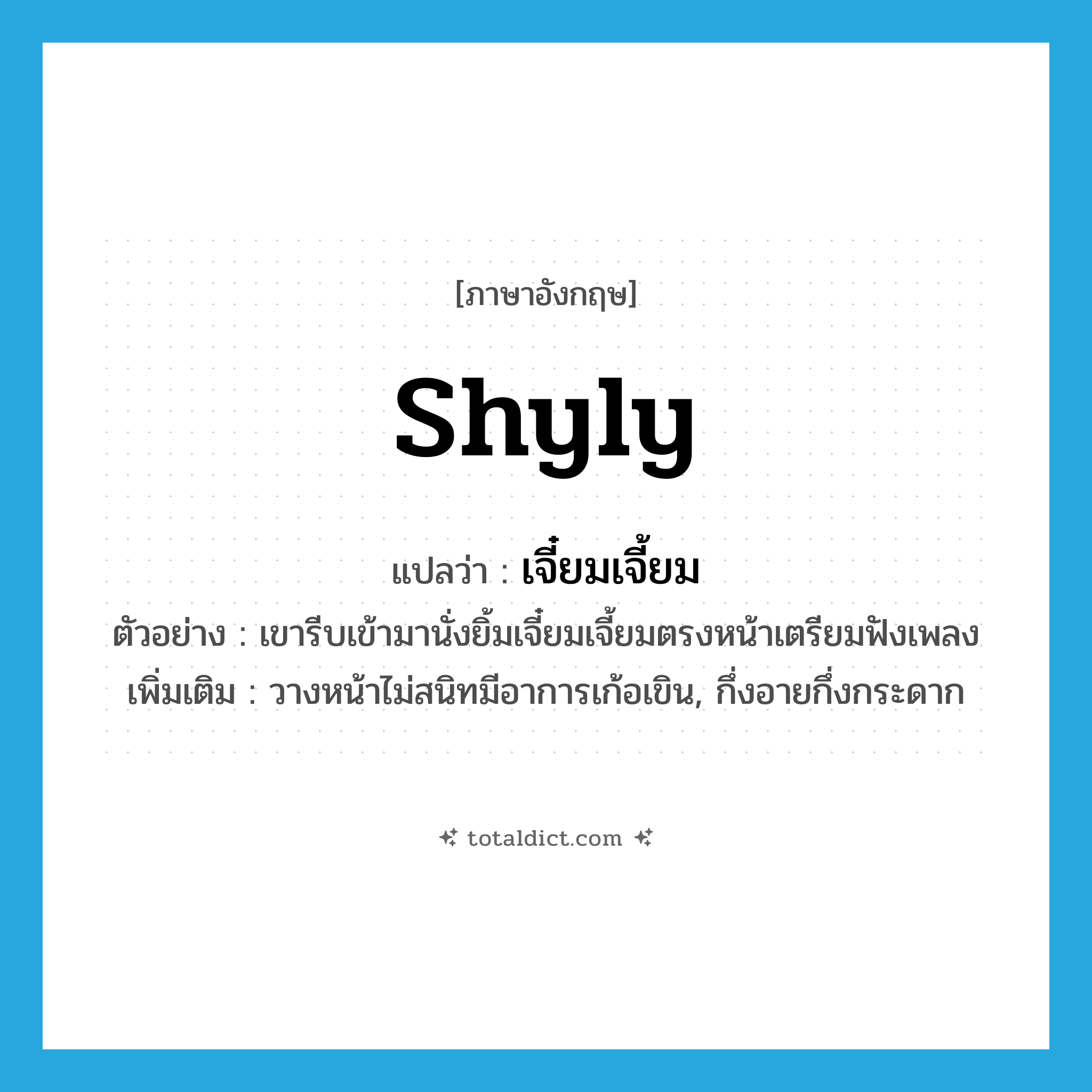 shyly แปลว่า?, คำศัพท์ภาษาอังกฤษ shyly แปลว่า เจี๋ยมเจี้ยม ประเภท ADV ตัวอย่าง เขารีบเข้ามานั่งยิ้มเจี๋ยมเจี้ยมตรงหน้าเตรียมฟังเพลง เพิ่มเติม วางหน้าไม่สนิทมีอาการเก้อเขิน, กึ่งอายกึ่งกระดาก หมวด ADV