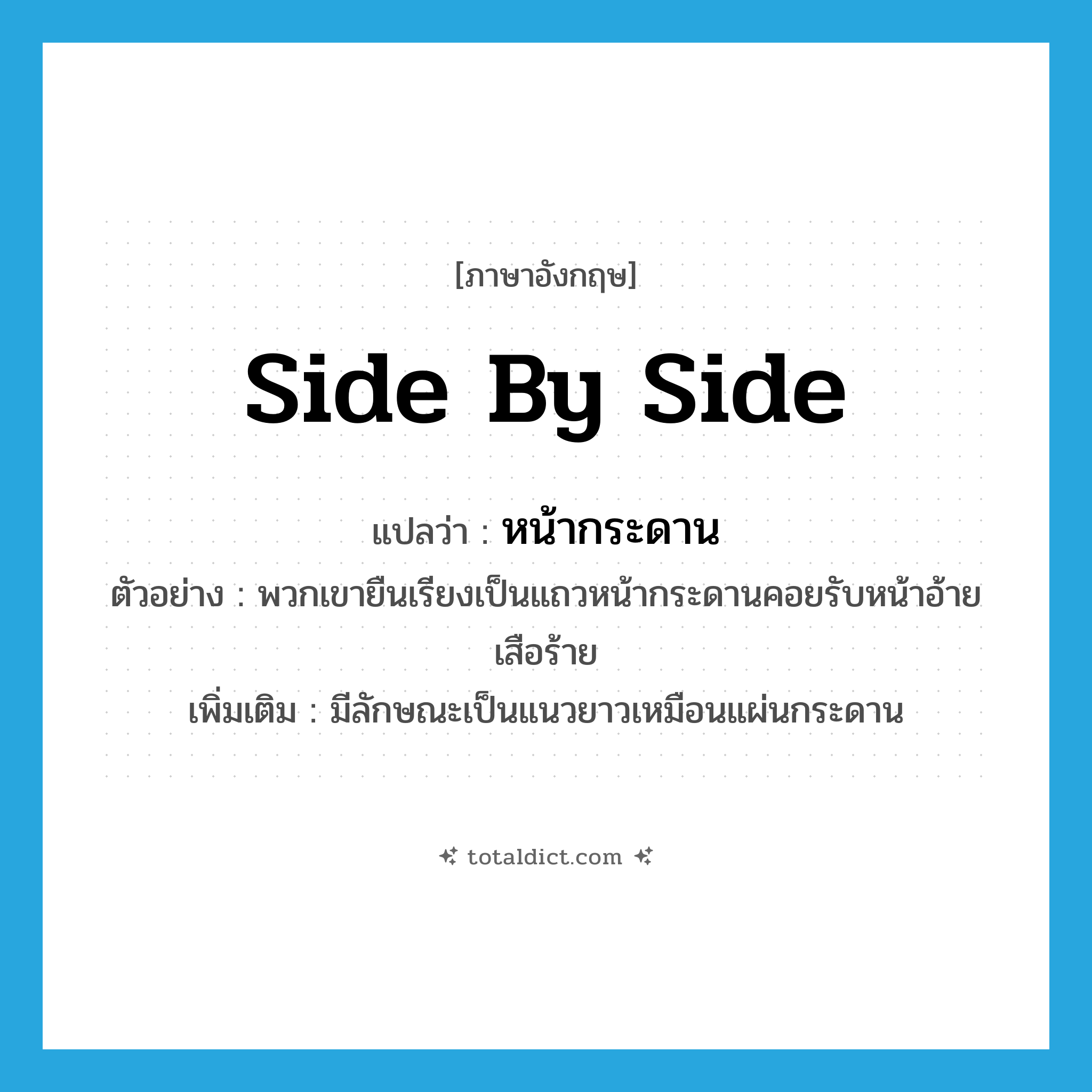 side by side แปลว่า?, คำศัพท์ภาษาอังกฤษ side by side แปลว่า หน้ากระดาน ประเภท ADJ ตัวอย่าง พวกเขายืนเรียงเป็นแถวหน้ากระดานคอยรับหน้าอ้ายเสือร้าย เพิ่มเติม มีลักษณะเป็นแนวยาวเหมือนแผ่นกระดาน หมวด ADJ