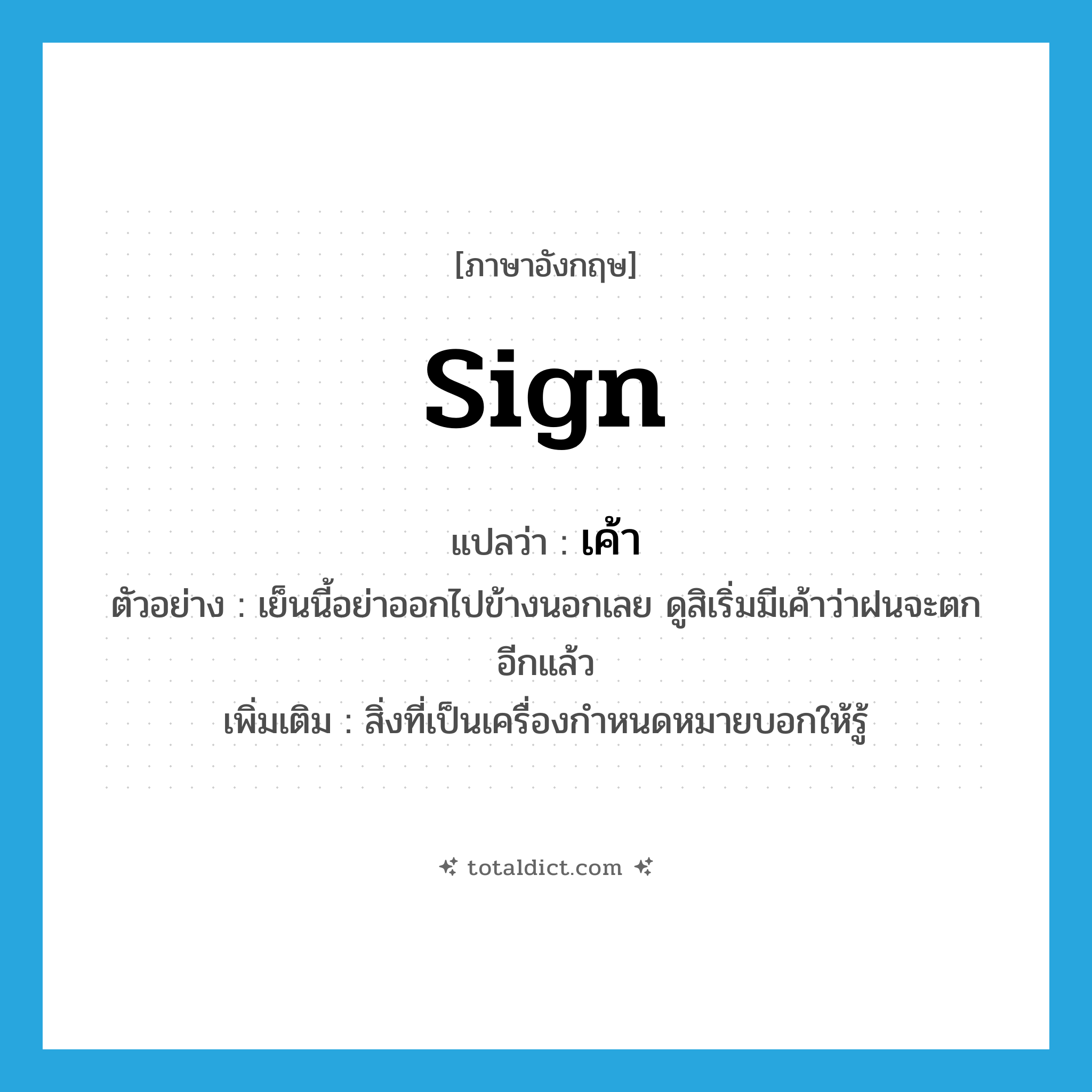 sign แปลว่า?, คำศัพท์ภาษาอังกฤษ sign แปลว่า เค้า ประเภท N ตัวอย่าง เย็นนี้อย่าออกไปข้างนอกเลย ดูสิเริ่มมีเค้าว่าฝนจะตกอีกแล้ว เพิ่มเติม สิ่งที่เป็นเครื่องกำหนดหมายบอกให้รู้ หมวด N