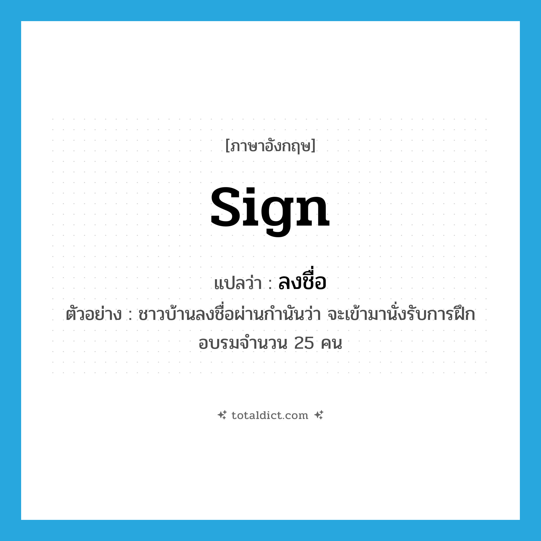 sign แปลว่า?, คำศัพท์ภาษาอังกฤษ sign แปลว่า ลงชื่อ ประเภท V ตัวอย่าง ชาวบ้านลงชื่อผ่านกำนันว่า จะเข้ามานั่งรับการฝึกอบรมจำนวน 25 คน หมวด V