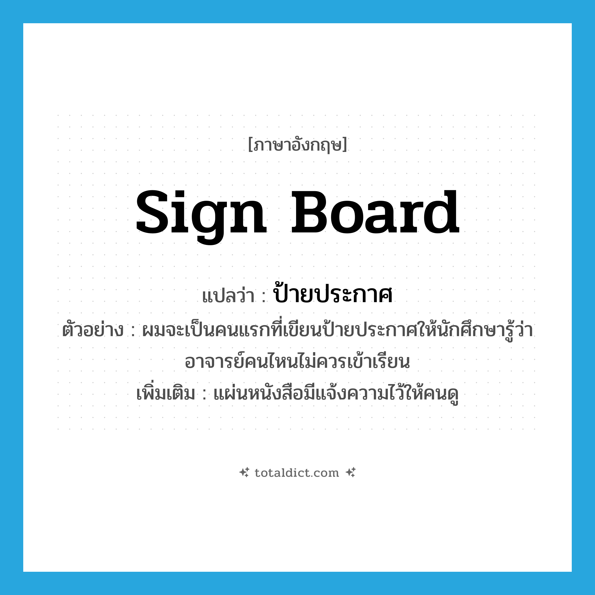 sign board แปลว่า?, คำศัพท์ภาษาอังกฤษ sign board แปลว่า ป้ายประกาศ ประเภท N ตัวอย่าง ผมจะเป็นคนแรกที่เขียนป้ายประกาศให้นักศึกษารู้ว่าอาจารย์คนไหนไม่ควรเข้าเรียน เพิ่มเติม แผ่นหนังสือมีแจ้งความไว้ให้คนดู หมวด N