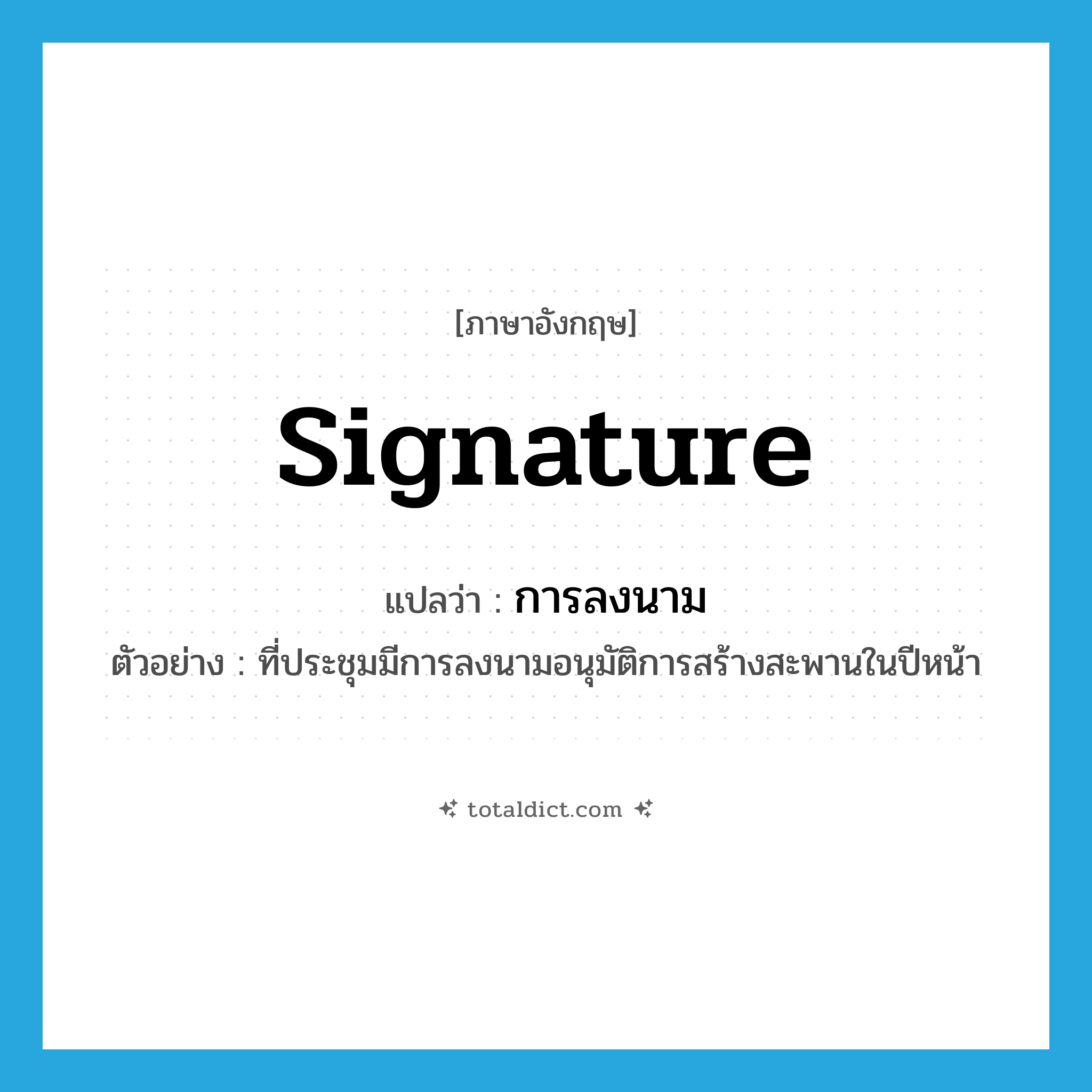 signature แปลว่า?, คำศัพท์ภาษาอังกฤษ signature แปลว่า การลงนาม ประเภท N ตัวอย่าง ที่ประชุมมีการลงนามอนุมัติการสร้างสะพานในปีหน้า หมวด N