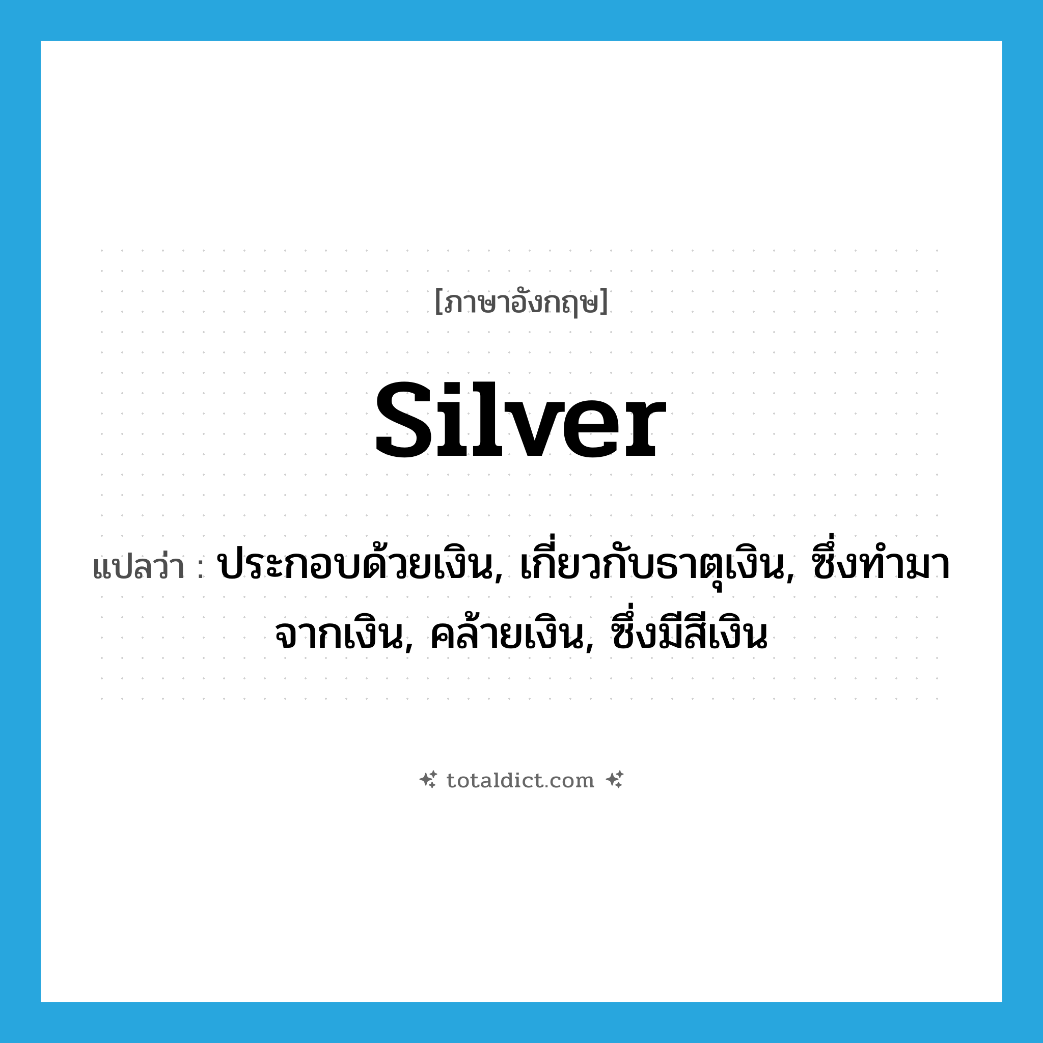 silver แปลว่า?, คำศัพท์ภาษาอังกฤษ silver แปลว่า ประกอบด้วยเงิน, เกี่ยวกับธาตุเงิน, ซึ่งทำมาจากเงิน, คล้ายเงิน, ซึ่งมีสีเงิน ประเภท ADJ หมวด ADJ