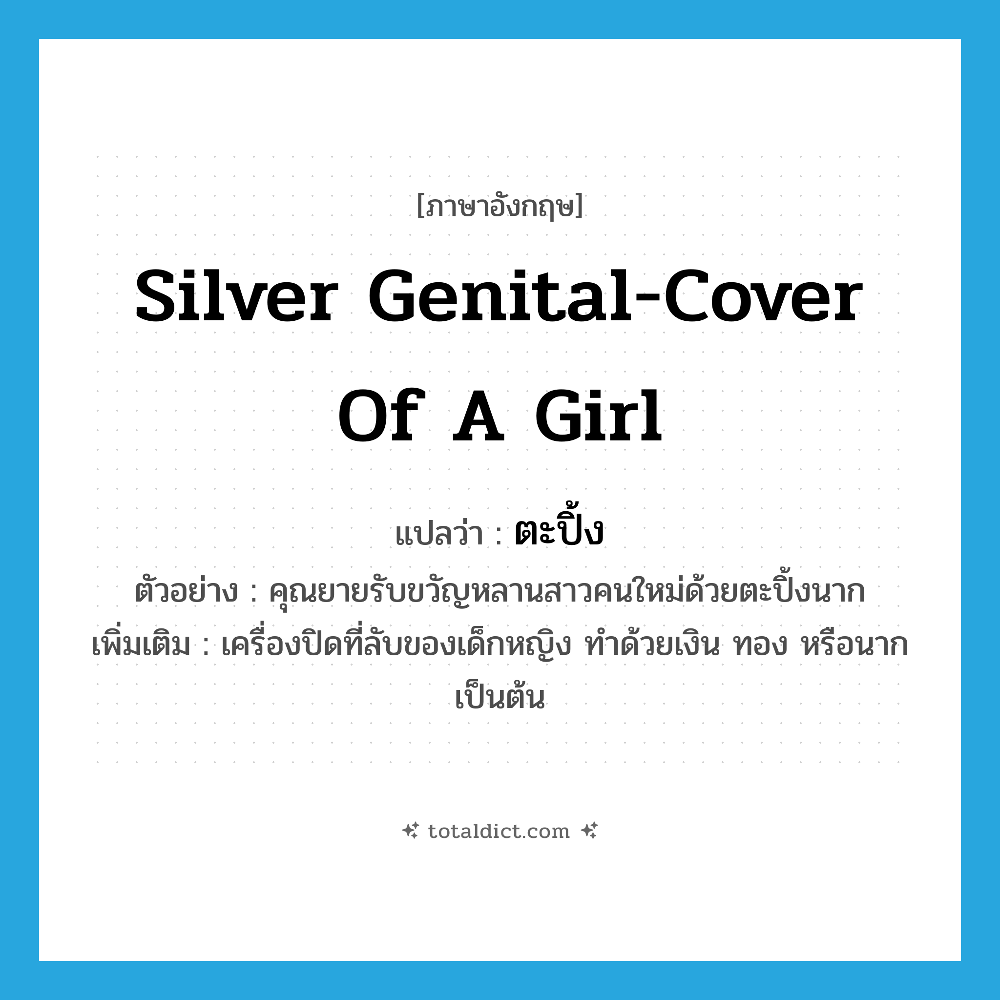 silver genital-cover of a girl แปลว่า?, คำศัพท์ภาษาอังกฤษ silver genital-cover of a girl แปลว่า ตะปิ้ง ประเภท N ตัวอย่าง คุณยายรับขวัญหลานสาวคนใหม่ด้วยตะปิ้งนาก เพิ่มเติม เครื่องปิดที่ลับของเด็กหญิง ทำด้วยเงิน ทอง หรือนาก เป็นต้น หมวด N