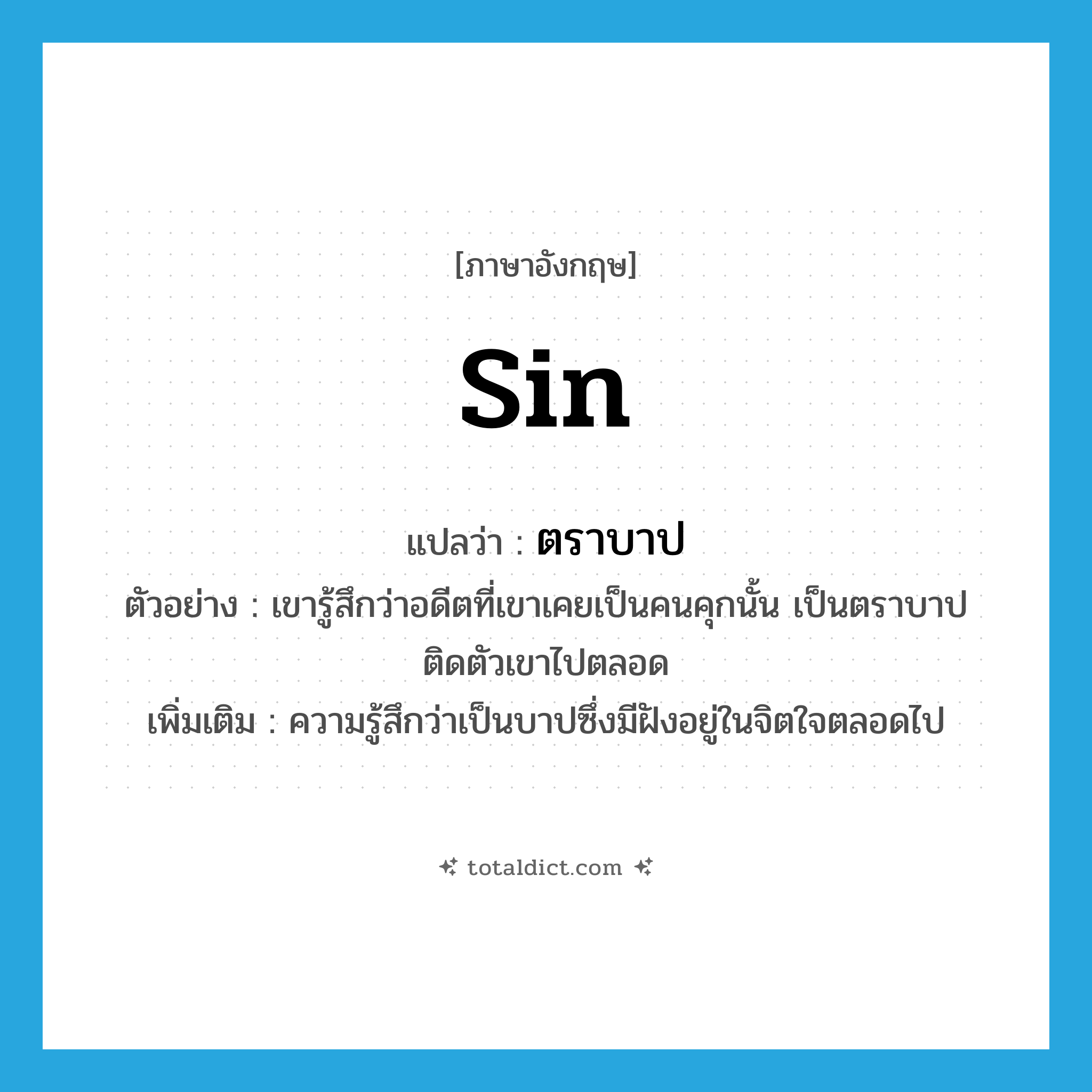 sin แปลว่า?, คำศัพท์ภาษาอังกฤษ sin แปลว่า ตราบาป ประเภท N ตัวอย่าง เขารู้สึกว่าอดีตที่เขาเคยเป็นคนคุกนั้น เป็นตราบาปติดตัวเขาไปตลอด เพิ่มเติม ความรู้สึกว่าเป็นบาปซึ่งมีฝังอยู่ในจิตใจตลอดไป หมวด N