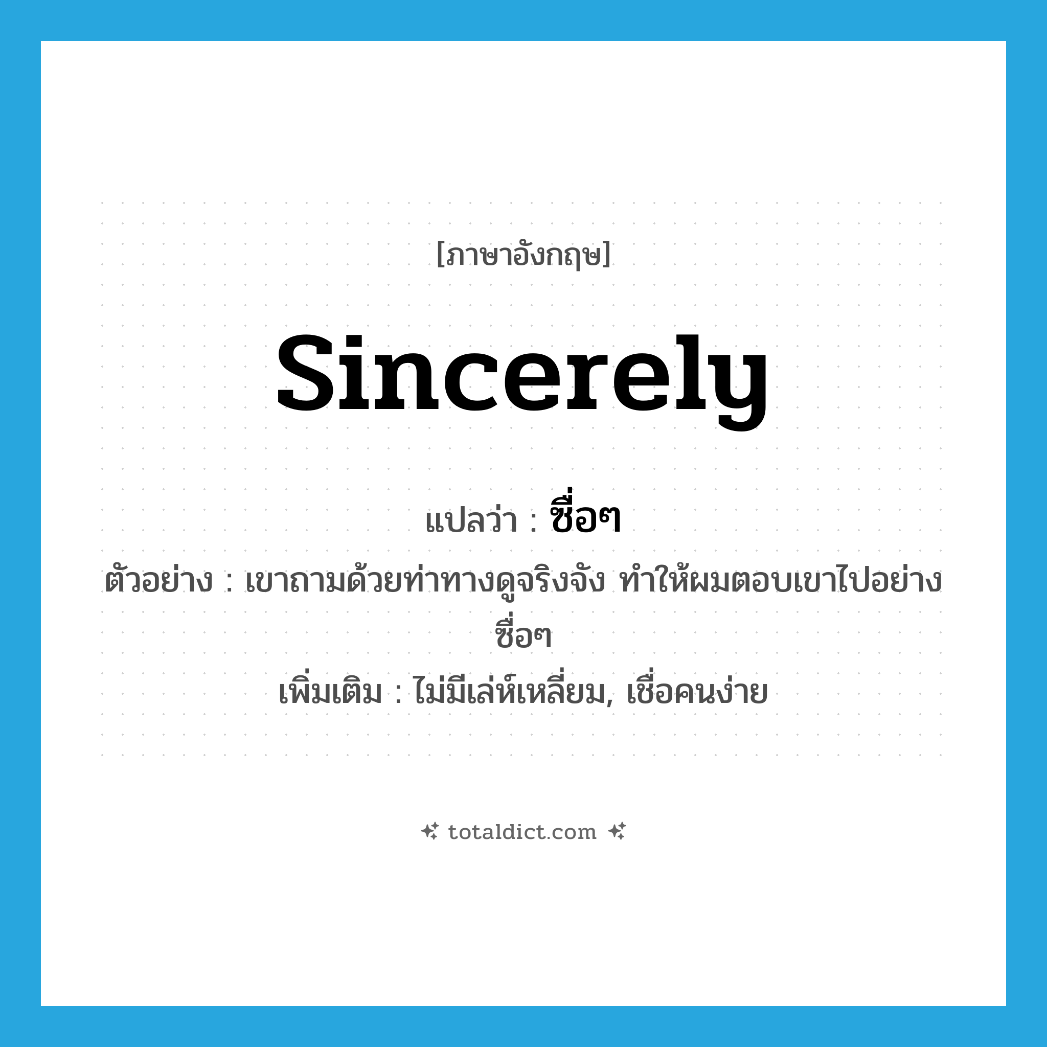 sincerely แปลว่า?, คำศัพท์ภาษาอังกฤษ sincerely แปลว่า ซื่อๆ ประเภท ADV ตัวอย่าง เขาถามด้วยท่าทางดูจริงจัง ทำให้ผมตอบเขาไปอย่างซื่อๆ เพิ่มเติม ไม่มีเล่ห์เหลี่ยม, เชื่อคนง่าย หมวด ADV