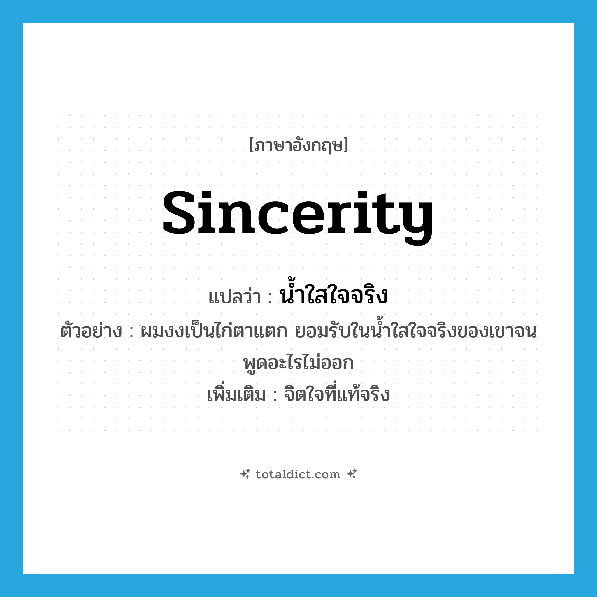 sincerity แปลว่า?, คำศัพท์ภาษาอังกฤษ sincerity แปลว่า น้ำใสใจจริง ประเภท N ตัวอย่าง ผมงงเป็นไก่ตาแตก ยอมรับในน้ำใสใจจริงของเขาจนพูดอะไรไม่ออก เพิ่มเติม จิตใจที่แท้จริง หมวด N